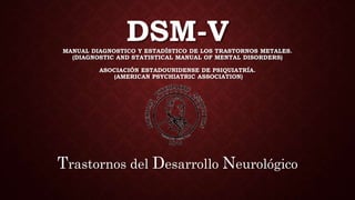 DSM-VMANUAL DIAGNOSTICO Y ESTADÍSTICO DE LOS TRASTORNOS METALES.
(DIAGNOSTIC AND STATISTICAL MANUAL OF MENTAL DISORDERS)
ASOCIACIÓN ESTADOUNIDENSE DE PSIQUIATRÍA.
(AMERICAN PSYCHIATRIC ASSOCIATION)
Trastornos del Desarrollo Neurológico
 