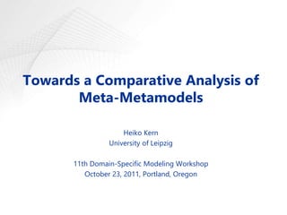 Towards a Comparative Analysis of
Meta-Metamodels
Heiko Kern
University of Leipzig
11th Domain-Specific Modeling Workshop
October 23, 2011, Portland, Oregon
 