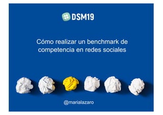 Cómo realizar un benchmark de
competencia en redes sociales
@marialazaro
 