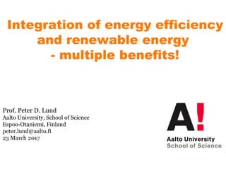 Integration of energy efficiency
and renewable energy
- multiple benefits!
Prof. Peter D. Lund
Aalto University, School of Science
Espoo-Otaniemi, Finland
peter.lund@aalto.fi
23 March 2017
 