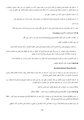 138
C-‫ﺁﺨﺭ‬ ‫ﻨﻭﻡ‬ ‫ﺍﻀﻁﺭﺍﺏ‬ ‫ﺴﻴﺭ‬ ‫ﺃﺜﻨﺎﺀ‬ ‫ﹰ‬‫ﺍ‬‫ﺤﺼﺭ‬ ‫ﻴﺤﺩﺙ‬ ‫ﻻ‬ ‫ﻭﻫﻭ‬ ‫ﺍﻷﺭﻕ‬ ‫ﺨﻼل‬ ‫ﻤﻥ‬ ‫ﺃﻓﻀل‬ ‫ﺒﺼﻭﺭﺓ‬ ‫ﺍﻟﻤﻔﺭﻁ‬ ‫ﺍﻟﻨﻭﻡ‬ ‫ﱠل‬‫ﻠ‬‫ﻌ‬‫ﻴ‬ ‫ﻻ‬)‫ﺍﻀﻁﺭﺍﺏ‬ ‫ﺃﻭ‬ ‫ﺍﻟﺴﺒﺦ‬ ،‫ﻤﺜل‬
‫ﻟﻠﻨﻭ‬ ‫ﺍﻟﻴﻭﻤﺎﻭﻱ‬ ‫ﺍﻟﻨﻅﻡ‬ ‫ﺍﻀﻁﺭﺍﺏ‬ ‫ﺃﻭ‬ ‫ﺒﺎﻟﺘﻨﻔﺱ‬ ‫ﻤﺭﺘﺒﻁ‬ ‫ﻨﻭﻡ‬‫ﺍﻟﻤﻀﻁﺭﺏ‬ ‫ﺍﻟﻨﻭﻡ‬ ‫ﺃﺸﻜﺎل‬ ‫ﺃﺤﺩ‬ ‫ﺃﻭ‬ ‫ﻡ‬(‫ﺍﻟﻨﻭﻡ‬ ‫ﻤﻥ‬ ‫ﺍﻟﻜﺎﻓﻲ‬ ‫ﻏﻴﺭ‬ ‫ﺒﺎﻟﻤﻘﺩﺍﺭ‬ ‫ﺘﻌﻠﻴﻠﻪ‬ ‫ﻭﻴﺘﻌﺫﺭ‬.
D-‫ﺁﺨﺭ‬ ‫ﻋﻘﻠﻲ‬ ‫ﺍﻀﻁﺭﺍﺏ‬ ‫ﺴﻴﺭ‬ ‫ﺃﺜﻨﺎﺀ‬ ‫ﹰ‬‫ﺍ‬‫ﺤﺼﺭ‬ ‫ﺍﻻﻀﻁﺭﺍﺏ‬ ‫ﻴﺤﺩﺙ‬ ‫ﻻ‬.
E-‫ﻟﻤﺎﺩﺓ‬ ‫ﻤﺒﺎﺸﺭﺓ‬ ‫ﻓﻴﺯﻴﻭﻟﻭﺠﻴﺔ‬ ‫ﺘﺄﺜﻴﺭﺍﺕ‬ ‫ﻋﻥ‬ ‫ﺍﻻﻀﻁﺭﺍﺏ‬ ‫ﻴﻨﺠﻡ‬ ‫ﻻ‬)‫ﺩﻭﺍﺀ‬ ‫ﺘﻨﺎﻭل‬ ،‫ﻋﻘﺎﺭ‬ ‫ﺍﺴﺘﺨﺩﺍﻡ‬ ‫ﺴﻭﺀ‬ ‫ﻤﺜل‬(‫ﻋﺎﻤﺔ‬ ‫ﻁﺒﻴﺔ‬ ‫ﺤﺎﻟﺔ‬ ‫ﻋﻥ‬ ‫ﺃﻭ‬.
‫ﻜﺎﻥ‬ ‫ﺇﺫﺍ‬ ‫ﺩ‬‫ﺩ‬‫ﺤ‬:
‫ﻤﻌ‬‫ﹰ‬‫ﺍ‬‫ﺎﻭﺩ‬:‫ﻴﺴﺘﻤﺭ‬ ‫ﺍﻟﺫﻱ‬ ‫ﺍﻟﻤﻔﺭﻁ‬ ‫ﺍﻟﻨﻭﻡ‬ ‫ﻤﻥ‬ ‫ﻓﺘﺭﺍﺕ‬ ‫ﻫﻨﺎﻙ‬ ‫ﻜﺎﻥ‬ ‫ﺇﺫﺍ‬3‫ﺍﻷﻗل‬ ‫ﻋﻠﻰ‬ ‫ﺴﻨﺘﻴﻥ‬ ‫ﻟﻤﺩﺓ‬ ‫ﺍﻟﺴﻨﺔ‬ ‫ﻓﻲ‬ ‫ﻤﺭﺍﺕ‬ ‫ﻋﺩﺓ‬ ‫ﻭﻴﺤﺩﺙ‬ ‫ﺍﻷﻗل‬ ‫ﻋﻠﻰ‬ ‫ﺃﻴﺎﻡ‬.
■347‫ﺍﻟﺴﺒﺦ‬)‫ﺍﻻﻨﺘﻴﺎﺒﻲ‬ ‫ﺍﻟﻨﻭﻡ‬(Narcolepsy
A-‫ﻟﻠﻨﺸﺎﻁ‬ ‫ﺍﻟﻤﺠﺩﺩ‬ ‫ﺍﻟﻨﻭﻡ‬ ‫ﻤﻥ‬ ‫ﹸﻘﺎﻭﻡ‬‫ﺘ‬ ‫ﻻ‬ ‫ﻫﺠﻤﺎﺕ‬Refreshing sleep‫ﻤﺩﻯ‬ ‫ﻋﻠﻰ‬ ‫ﹰ‬‫ﺎ‬‫ﻴﻭﻤﻴ‬ ‫ﺘﺤﺩﺙ‬3‫ﺍﻷﻗل‬ ‫ﻋﻠﻰ‬ ‫ﺃﺸﻌﺭ‬.
B-‫ﺍﻟﺘﺎﻟﻴﻴﻥ‬ ‫ﺍﻟﺘﻅﺎﻫﺭﻴﻥ‬ ‫ﺃﻭ‬ ‫ﺘﻅﺎﻫﺭ‬ ‫ﻭﺠﻭﺩ‬:
(1)‫ﺩﺓ‬‫ﻤ‬‫ﺠ‬‫ﺍﻟ‬Cataplexy)‫ﺍﻟﻌﻀﻠﻴﺔ‬ ‫ﻟﻠﻤﻘﻭﻴﺔ‬ ‫ﺍﻟﺠﺎﻨﺏ‬ ‫ﺜﻨﺎﺌﻲ‬ ‫ﻤﻔﺎﺠﺊ‬ ‫ﻓﻘﺩﺍﻥ‬ ‫ﻤﻥ‬ ‫ﺍﻟﻤﺩﺓ‬ ‫ﻗﺼﻴﺭﺓ‬ ‫ﻨﻭﺒﺎﺕ‬ ،‫ﺃﻱ‬.‫ﺸﺩﻴﺩ‬ ‫ﺍﻨﻔﻌﺎل‬ ‫ﺒﻤﺼﺎﺤﺒﺔ‬ ‫ﹰ‬‫ﺎ‬‫ﻭﻏﺎﻟﺒ‬.(
(2)‫ﺍﻟﺴﺭﻴﻌﺔ‬ ‫ﺍﻟﻌﻴﻥ‬ ‫ﺤﺭﻜﺔ‬ ‫ﻨﻭﻡ‬ ‫ﻤﻥ‬ ‫ﻟﻌﻨﺎﺼﺭ‬ ‫ﻤﺘﻜﺭﺭﺓ‬ ‫ﺍﻗﺘﺤﺎﻤﺎﺕ‬)‫ﺍﻟﺭﻴﻡ‬(‫ﻴ‬ ‫ﻜﻤﺎ‬ ،‫ﺍﻟﻴﻘﻅﺔ‬ ‫ﺇﻟﻰ‬ ‫ﺍﻟﻨﻭﻡ‬ ‫ﻤﻥ‬ ‫ﺍﻻﻨﺘﻘﺎل‬ ‫ﻋﻨﺩ‬‫ﺍﻟﺩﺨﻭل‬ ‫ﺒﺈﻫﻼﺴﺎﺕ‬ ‫ﺇﻤﺎ‬ ‫ﺘﺠﻠﻰ‬
‫ﻨﻬﺎﻴﺘﻬﺎ‬ ‫ﺃﻭ‬ ‫ﺍﻟﻨﻭﻡ‬ ‫ﻨﻭﺒﺎﺕ‬ ‫ﺒﺩﺍﻴﺔ‬ ‫ﻓﻲ‬ ‫ﻨﻭﻤﻲ‬ ‫ﺸﻠل‬ ‫ﺃﻭ‬ ‫ﺍﻟﻨﻭﻡ‬ ‫ﻤﻥ‬ ‫ﺍﻟﺨﺭﻭﺝ‬ ‫ﺒﺄﻫﻼﺴﺎﺕ‬ ‫ﺃﻭ‬ ‫ﺍﻟﻨﻭﻡ‬ ‫ﻓﻲ‬.
C-‫ﻟﻤﺎﺩﺓ‬ ‫ﻤﺒﺎﺸﺭﺓ‬ ‫ﻓﻴﺯﻴﻭﻟﻭﺠﻴﺔ‬ ‫ﺘﺄﺜﻴﺭﺍﺕ‬ ‫ﻋﻥ‬ ‫ﹰ‬‫ﺎ‬‫ﻨﺎﺠﻤ‬ ‫ﺍﻻﻀﻁﺭﺍﺏ‬ ‫ﻟﻴﺱ‬)‫ﺩﻭﺍﺀ‬ ‫ﺘﻨﺎﻭل‬ ،‫ﻋﻘﺎﺭ‬ ‫ﺍﺴﺘﺨﺩﺍﻡ‬ ‫ﺴﻭﺀ‬ ‫ﻤﺜل‬(‫ﻋﺎﻤﺔ‬ ‫ﻁﺒﻴﺔ‬ ‫ﺤﺎﻟﺔ‬ ‫ﻋﻥ‬ ‫ﺃﻭ‬.
■380.59‫ﺒﺎﻟﺘ‬ ‫ﺍﻟﻤﺭﺘﺒﻁ‬ ‫ﺍﻟﻨﻭﻡ‬ ‫ﺍﻀﻁﺭﺍﺏ‬‫ﻨﻔﺱ‬
Breathing-Related Sleep Disorder
A-‫ﺒﺎﻟﺘﻨﻔﺱ‬ ‫ﻤﺭﺘﺒﻁﺔ‬ ‫ﻨﻭﻤﻴﺔ‬ ‫ﺤﺎﻟﺔ‬ ‫ﻋﻥ‬ ‫ﻨﺎﺠﻡ‬ ‫ﺃﻨﻪ‬ ‫ﺭ‬‫ﺭ‬‫ﻭﻴﻘ‬ ،‫ﺃﺭﻕ‬ ‫ﺃﻭ‬ ‫ﻤﻔﺭﻁ‬ ‫ﻨﻭﻡ‬ ‫ﺇﻟﻰ‬ ‫ﻴﻘﻭﺩ‬ ،‫ﺍﻟﻨﻭﻡ‬ ‫ﺘﺼﺩﻉ‬)‫ﺍﻟﻨﻭﻤﻲ‬ ‫ﺍﻟﺘﻨﻔﺱ‬ ‫ﺍﻨﻘﻁﺎﻉ‬ ‫ﻤﺘﻼﺯﻤﺔ‬ ،‫ﻤﺜل‬
‫ﺍﻟﻤﺭﻜﺯﻱ‬ ‫ﺍﻟﺴﻨﺨﻲ‬ ‫ﺍﻟﺘﻬﻭﻴﺔ‬ ‫ﻨﻘﺹ‬ ‫ﻤﺘﻼﺯﻤﺔ‬ ‫ﺃﻭ‬ ،‫ﺍﻟﻤﺭﻜﺯﻱ‬ ‫ﺃﻭ‬ ‫ﺍﻻﻨﺴﺩﺍﺩﻱ‬.(
B-‫ﺃﻓﻀ‬ ‫ﺒﺼﻭﺭﺓ‬ ‫ﺍﻻﻀﻁﺭﺍﺏ‬ ‫ﱠل‬‫ﻠ‬‫ﻌ‬‫ﻴ‬ ‫ﻻ‬‫ﻟﻤﺎﺩﺓ‬ ‫ﻤﺒﺎﺸﺭﺓ‬ ‫ﻓﻴﺯﻴﻭﻟﻭﺠﻴﺔ‬ ‫ﺘﺄﺜﻴﺭﺍﺕ‬ ‫ﻋﻥ‬ ‫ﹰ‬‫ﺎ‬‫ﻨﺎﺠﻤ‬ ‫ﻟﻴﺱ‬ ‫ﻭﻫﻭ‬ ‫ﺁﺨﺭ‬ ‫ﻋﻘﻠﻲ‬ ‫ﺍﻀﻁﺭﺍﺏ‬ ‫ﺨﻼل‬ ‫ﻤﻥ‬ ‫ل‬)‫ﺴﻭﺀ‬ ،‫ﻤﺜﺎل‬
‫ﺩﻭﺍﺀ‬ ‫ﺘﻨﺎﻭل‬ ،‫ﻋﻘﺎﺭ‬ ‫ﺍﺴﺘﺨﺩﺍﻡ‬(‫ﻋﺎﻤﺔ‬ ‫ﻁﺒﻴﺔ‬ ‫ﺤﺎﻟﺔ‬ ‫ﻋﻥ‬ ‫ﺃﻭ‬)‫ﺒﺎﻟﺘﻨﻔﺱ‬ ‫ﻤﺭﺘﺒﻁ‬ ‫ﺍﻀﻁﺭﺍﺏ‬ ‫ﻏﻴﺭ‬ ‫ﻤﻥ‬.(
‫ﺘﺭﻤﻴﺯﻴﺔ‬ ‫ﻤﻼﺤﻅﺔ‬:‫ﺍﻟﻤﺤﻭﺭ‬ ‫ﻋﻠﻰ‬ ‫ﺒﺎﻟﺘﻨﻔﺱ‬ ‫ﺍﻟﻤﺭﺘﺒﻁ‬ ‫ﺍﻟﻨﻭﻡ‬ ‫ﺍﻀﻁﺭﺍﺏ‬ ‫ﺯ‬‫ﻤ‬‫ﺭ‬III‫ﹰ‬‫ﺎ‬‫ﺃﻴﻀ‬.
■307.45‫ﺍﻟﻨ‬ ‫ﺍﻀﻁﺭﺍﺏ‬‫ﻟﻠﻨﻭﻡ‬ ‫ﺍﻟﻴﻭﻤﺎﻭﻱ‬ ‫ﻅﻡ‬)‫ﹰ‬‫ﺎ‬‫ﺴﺎﺒﻘ‬ ‫ﺍﻟﻴﻘﻅﺔ‬ ‫ـ‬ ‫ﺍﻟﻨﻭﻡ‬ ‫ﻭﺘﻴﺭﺓ‬ ‫ﺍﻀﻁﺭﺍﺏ‬(
A-‫ﺘﺼﺩﻉ‬)‫ﺍﻨﻘﻁﺎﻉ‬(‫ﺍﻟﺘﻭﺍﻓﻕ‬ ‫ﻋﺩﻡ‬ ‫ﻋﻥ‬ ‫ﻨﺎﺠﻡ‬ ،‫ﺃﺭﻕ‬ ‫ﺃﻭ‬ ‫ﻤﻔﺭﻁ‬ ‫ﻨﻭﻡ‬ ‫ﺇﻟﻰ‬ ‫ﻴﻘﻭﺩ‬ ‫ﻟﻠﻨﻭﻡ‬ ‫ﻤﻌﺎﻭﺩ‬ ‫ﺃﻭ‬ ‫ﻤﺴﺘﺩﻴﻡ‬)‫ﺍﻟﺘﺯﺍﻤﻥ‬(mismatch‫ﺍﻟﻴﻘﻅﺔ‬ ‫ـ‬ ‫ﺍﻟﻨﻭﻡ‬ ‫ﺠﺩﻭل‬ ‫ﺒﻴﻥ‬
‫ﺍﻟﻴﻘﻅﺔ‬ ‫ـ‬ ‫ﺍﻟﻨﻭﻡ‬ ‫ﻓﻲ‬ ‫ﺍﻟﻴﻭﻤﺎﻭﻱ‬ ‫ﻨﻤﻁﻪ‬ ‫ﻭﺒﻴﻥ‬ ‫ﺍﻟﺸﺨﺹ‬ ‫ﺒﻴﺌﺔ‬ ‫ﺘﺘﻁﻠﺒﻪ‬ ‫ﺍﻟﺫﻱ‬.
B-‫ﺍﻀﻁﺭ‬ ‫ﻴﺴﺒﺏ‬‫ﺍﻟﻭﻅﻴﻔﻲ‬ ‫ﺍﻷﺩﺍﺀ‬ ‫ﻤﻥ‬ ‫ﻫﺎﻤﺔ‬ ‫ﺃﺨﺭﻯ‬ ‫ﻤﺠﺎﻻﺕ‬ ‫ﺃﻭ‬ ‫ﺍﻟﻤﻬﻨﻲ‬ ‫ﺃﻭ‬ ‫ﺍﻻﺠﺘﻤﺎﻋﻲ‬ ‫ﺍﻷﺩﺍﺀ‬ ‫ﻓﻲ‬ ‫ﹰ‬‫ﻻ‬‫ﺍﺨﺘﻼ‬ ‫ﺃﻭ‬ ‫ﹰ‬‫ﺎ‬‫ﺴﺭﻴﺭﻴ‬ ‫ﻤﻬﻤﺔ‬ ‫ﻀﺎﺌﻘﺔ‬ ‫ﺍﻟﻨﻭﻡ‬ ‫ﺍﺏ‬.
 