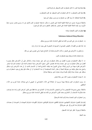 143
54.‫ﺍﻟﻨﻭﻡ‬ ‫ﻓﺭﻁ‬ ‫ﻨﻤﻁ‬:‫ﺍﻟﻨﻭﻡ‬ ‫ﻓﺭﻁ‬ ‫ﻫﻭ‬ ‫ﺍﻟﻤﺴﻴﻁﺭ‬ ‫ﺍﻟﻨﻭﻡ‬ ‫ﺍﻀﻁﺭﺍﺏ‬ ‫ﻜﺎﻥ‬ ‫ﺇﺫﺍ‬.
59.‫ﺍﻟﻤﻀﻁﺭﺏ‬ ‫ﺍﻟﻨﻭﻡ‬ ‫ﻨﻤﻁ‬:‫ﺍﻟﻤﻀﻁﺭﺏ‬ ‫ﺍﻟﻨﻭﻡ‬ ‫ﻫﻭ‬ ‫ﺍﻟﻤﺴﻴﻁﺭ‬ ‫ﺍﻟﻨﻭﻡ‬ ‫ﺍﻀﻁﺭﺍﺏ‬ ‫ﻜﺎﻥ‬ ‫ﺇﺫﺍ‬.
59.‫ﺍﻟﻤﺨﺘﻠﻁ‬ ‫ﺍﻟﻨﻤﻁ‬:‫ﻤﻨﻬﺎ‬ ‫ﺃﻱ‬ ‫ﺴﻴﻁﺭﺓ‬ ‫ﺒﺩﻭﻥ‬ ‫ﻨﻭﻡ‬ ‫ﺍﻀﻁﺭﺍﺏ‬ ‫ﻤﻥ‬ ‫ﺃﻜﺜﺭ‬ ‫ﻭﺠﺩ‬ ‫ﺇﺫﺍ‬.
‫ﺘﺭﻤﻴﺯﻴﺔ‬ ‫ﻤﻼﺤﻅﺔ‬:‫ﺍﻟﻤﺤﻭﺭ‬ ‫ﻋﻠﻰ‬ ‫ﺍﻟﻌﺎﻤﺔ‬ ‫ﺍﻟﻁﺒﻴﺔ‬ ‫ﺍﻟﺤﺎﻟﺔ‬ ‫ﺍﺴﻡ‬ ‫ﻥ‬‫ﻤ‬‫ﻀ‬I،،‫ﻤﺜﺎل‬780.52‫ﻨﻤﻁ‬ ،‫ﻤﺯﻤﻥ‬ ‫ﺤﺎﺼﺭ‬ ‫ﺭﺌﻭﻱ‬ ‫ﺩﺍﺀ‬ ‫ﻋﻥ‬ ‫ﺍﻟﻨﺎﺠﻡ‬ ‫ﺍﻟﻨﻭﻡ‬ ‫ﺍﻀﻁﺭﺍﺏ‬
‫ﺍﻟﻤﺤﻭﺭ‬ ‫ﻋﻠﻰ‬ ‫ﺍﻟﻌﺎﻤﺔ‬ ‫ﺍﻟﻁﺒﻴﺔ‬ ‫ﺍﻟﺤﺎﻟﺔ‬ ‫ﹰ‬‫ﺎ‬‫ﺃﻴﻀ‬ ‫ﺯ‬‫ﻤ‬‫ﺭ‬ ‫ﺍﻷﺭﻕ؛‬III)‫ﺍﻟﻤﻠﺤﻕ‬ ‫ﺍﻨﻅﺭ‬G‫ﺍﻟﺭﻭﺍﻤﻴﺯ‬ ‫ﺃﺠل‬ ‫ﻤﻥ‬.(
■‫ﺒﻤﺎﺩﺓ‬ ‫ﺍﻟﻤﺤﺩﺙ‬ ‫ﺍﻟﻨﻭﻡ‬ ‫ﺍﻀﻁﺭﺍﺏ‬
Substance-Induced Sleep Disorder
A-‫ﻻ‬ ‫ﻴﻜﻔﻲ‬ ‫ﺒﻤﺎ‬ ‫ﺍﻟﺸﺩﺓ‬ ‫ﻤﻥ‬ ‫ﺍﻟﻨﻭﻡ‬ ‫ﻓﻲ‬ ‫ﺒﺎﺭﺯ‬ ‫ﺍﻀﻁﺭﺍﺏ‬‫ﻤﺴﺘﻘل‬ ‫ﺴﺭﻴﺭﻱ‬ ‫ﺍﻨﺘﺒﺎﻩ‬ ‫ﺴﺘﺩﻋﺎﺀ‬.
B-‫ﺇﻤﺎ‬ ‫ﻭﺠﻭﺩ‬ ‫ﻋﻠﻰ‬ ‫ﺍﻟﻤﺨﺒﺭﻴﺔ‬ ‫ﺍﻟﻤﻭﺠﻭﺩﺍﺕ‬ ‫ﺃﻭ‬ ‫ﺍﻟﺠﺴﺩﻱ‬ ‫ﺍﻟﻔﺤﺹ‬ ‫ﺃﻭ‬ ‫ﺍﻟﻘﺼﺔ‬ ‫ﻤﻥ‬ ‫ﺩﻟﻴل‬ ‫ﺜﻤﺔ‬(1)‫ﺃﻭ‬(2):
(1)‫ﺍﻟﻤﻌﻴﺎﺭ‬ ‫ﻓﻲ‬ ‫ﺍﻷﻋﺭﺍﺽ‬ ‫ﺘﻁﻭﺭﺕ‬A‫ﺫﻟﻙ‬ ‫ﻤﻥ‬ ‫ﺸﻬﺭ‬ ‫ﻏﻀﻭﻥ‬ ‫ﻓﻲ‬ ‫ﺃﻭ‬ ‫ﻋﻨﻬﺎ‬ ‫ﺍﻻﻤﺘﻨﺎﻉ‬ ‫ﺃﻭ‬ ‫ﺒﺎﻟﻤﺎﺩﺓ‬ ‫ﺍﻻﻨﺴﻤﺎﻡ‬ ‫ﺃﺜﻨﺎﺀ‬.
(2)‫ﺍﻟﻨﻭﻡ‬ ‫ﺒﺎﻀﻁﺭﺍﺏ‬ ‫ﹰ‬‫ﺎ‬‫ﺴﺒﺒﻴ‬ ‫ﻤﺭﺘﺒﻁ‬ ‫ﺍﻟﻤﺎﺩﺓ‬ ‫ﺍﺴﺘﺨﺩﺍﻡ‬.
C-‫ﻻ‬‫ﺒﻤﺎﺩﺓ‬ ‫ﻤﺤﺩﺙ‬ ‫ﻏﻴﺭ‬ ‫ﺁﺨﺭ‬ ‫ﻨﻭﻡ‬ ‫ﺍﻀﻁﺭﺍﺏ‬ ‫ﺨﻼل‬ ‫ﻤﻥ‬ ‫ﺃﻓﻀل‬ ‫ﺒﺼﻭﺭﺓ‬ ‫ﺍﻻﻀﻁﺭﺍﺏ‬ ‫ﱠل‬‫ﻠ‬‫ﻌ‬‫ﻴ‬.‫ﺒﺼﻭﺭﺓ‬ ‫ﺘﻌﻠل‬ ‫ﺍﻷﻋﺭﺍﺽ‬ ‫ﺃﻥ‬ ‫ﻋﻠﻰ‬ ‫ﻭﺍﻟﺩﻻﺌل‬
‫ﺍﻵﺘﻲ‬ ‫ﺘﺘﻀﻤﻥ‬ ‫ﻗﺩ‬ ‫ﺒﻤﺎﺩﺓ‬ ‫ﻤﺤﺩﺙ‬ ‫ﻏﻴﺭ‬ ‫ﻨﻭﻡ‬ ‫ﺍﻀﻁﺭﺍﺏ‬ ‫ﺨﻼل‬ ‫ﻤﻥ‬ ‫ﺃﻓﻀل‬:‫ﺍﻟﻤﺎﺩﺓ‬ ‫ﺍﺴﺘﺨﺩﺍﻡ‬ ‫ﺒﺩﺍﻴﺔ‬ ‫ﺍﻷﻋﺭﺍﺽ‬ ‫ﺘﺴﺒﻕ‬)‫ﺍﻟﺩﻭﺍﺀ‬ ‫ﺍﺴﺘﺨﺩﺍﻡ‬ ‫ﺃﻭ‬(‫ﺘﺴﺘﻤﺭ‬ ‫؛‬
‫ﺍﻟﺯﻤﻥ‬ ‫ﻤﻥ‬ ‫ﻤﻬﻤﺔ‬ ‫ﻟﻔﺘﺭﺓ‬ ‫ﺍﻷﻋﺭﺍﺽ‬)،‫ﹰ‬‫ﻼ‬‫ﻤﺜ‬‫ﺍﻟﺸﻬﺭ‬ ‫ﺤﻭﺍﻟﻲ‬(‫ﺒﺸﻜل‬ ‫ﺘﺯﻴﺩ‬ ‫ﺍﻷﻋﺭﺍﺽ‬ ‫ﻫﺫﻩ‬ ‫ﺃﻥ‬ ‫ﺃﻭ‬ ‫ﺍﻟﺸﺩﻴﺩ‬ ‫ﺍﻻﻨﺴﻤﺎﻡ‬ ‫ﺃﻭ‬ ‫ﺍﻟﺤﺎﺩ‬ ‫ﺍﻻﻤﺘﻨﺎﻉ‬ ‫ﺘﻭﻗﻑ‬ ‫ﺒﻌﺩ‬
‫ﻨﻭﻡ‬ ‫ﺍﻀﻁﺭﺍﺏ‬ ‫ﻭﺠﻭﺩ‬ ‫ﻴﻘﺘﺭﺡ‬ ‫ﺩﻟﻴل‬ ‫ﻫﻨﺎﻙ‬ ‫ﺃﻥ‬ ‫ﺃﻭ‬ ‫ﺍﻻﺴﺘﺨﺩﺍﻡ؛‬ ‫ﻤﺩﺓ‬ ‫ﺃﻭ‬ ‫ﺍﻟﻤﺴﺘﺨﺩﻤﺔ‬ ‫ﺍﻟﻤﺎﺩﺓ‬ ‫ﻤﻘﺩﺍﺭ‬ ‫ﺃﻭ‬ ‫ﻟﻨﻤﻁ‬ ‫ﻤﻌﺭﻓﺘﻨﺎ‬ ‫ﻤﻥ‬ ‫ﺘﻭﻗﻌﻪ‬ ‫ﻴﻤﻜﻥ‬ ‫ﻋﻤﺎ‬ ‫ﻭﺍﻀﺢ‬
‫ﺒﻤﺎﺩﺓ‬ ‫ﻤﺤﺩﺙ‬ ‫ﻏﻴﺭ‬ ‫ﻤﺴﺘﻘل‬)‫ﻤﺭﺘﺒﻁﺔ‬ ‫ﻏﻴﺭ‬ ‫ﻤﻌﺎﻭﺩﺓ‬ ‫ﻨﻭﺒﺎﺕ‬ ‫ﻗﺼﺔ‬ ،‫ﻤﺜل‬‫ﺒﻤﺎﺩﺓ‬.(
D-‫ﻫﺫﻴﺎﻥ‬ ‫ﺤﺎﻟﺔ‬ ‫ﺴﻴﺭ‬ ‫ﺃﺜﻨﺎﺀ‬ ‫ﹰ‬‫ﺍ‬‫ﺤﺼﺭ‬ ‫ﺍﻻﻀﻁﺭﺍﺏ‬ ‫ﻴﺤﺩﺙ‬ ‫ﻻ‬.
E-‫ﺍﻷﺩﺍﺀ‬ ‫ﻤﻥ‬ ‫ﺃﺨﺭﻯ‬ ‫ﻫﺎﻤﺔ‬ ‫ﻤﺠﺎﻻﺕ‬ ‫ﻓﻲ‬ ‫ﺃﻭ‬ ‫ﺍﻟﻤﻬﻨﻲ‬ ‫ﺃﻭ‬ ‫ﺍﻻﺠﺘﻤﺎﻋﻲ‬ ‫ﺍﻷﺩﺍﺀ‬ ‫ﻓﻲ‬ ‫ﹰ‬‫ﻻ‬‫ﺍﺨﺘﻼ‬ ‫ﺃﻭ‬ ‫ﹰ‬‫ﺎ‬‫ﺴﺭﻴﺭﻴ‬ ‫ﻤﻬﻤﺔ‬ ‫ﻀﺎﺌﻘﺔ‬ ‫ﺍﻟﻨﻭﻡ‬ ‫ﺍﻀﻁﺭﺍﺏ‬ ‫ﻴﺴﺒﺏ‬
‫ﺍﻟﻭﻅﻴﻔﻲ‬.
‫ﻤﻼﺤﻅﺔ‬:‫ﻋﻥ‬ ‫ﺍﻻﻤﺘﻨﺎﻉ‬ ‫ﺃﻭ‬ ‫ﺒﻤﺎﺩﺓ‬ ‫ﺍﻻﻨﺴﻤﺎﻡ‬ ‫ﺘﺸﺨﻴﺹ‬ ‫ﻤﻥ‬ ‫ﹰ‬‫ﻻ‬‫ﺒﺩ‬ ‫ﺍﻟﺘﺸﺨﻴﺹ‬ ‫ﻫﺫﺍ‬ ‫ﻭﻀﻊ‬ ‫ﻴﻨﺒﻐﻲ‬‫ﻴﺼﺎﺤﺏ‬ ‫ﻋﻤﺎ‬ ‫ﺯﺍﺌﺩﺓ‬ ‫ﺍﻟﻨﻭﻡ‬ ‫ﺃﻋﺭﺍﺽ‬ ‫ﺘﻜﻭﻥ‬ ‫ﺤﻴﻥ‬ ‫ﻓﻘﻁ‬ ‫ﻤﺎﺩﺓ‬
‫ﻤﺴﺘﻘل‬ ‫ﺴﺭﻴﺭﻱ‬ ‫ﺍﻨﺘﺒﺎﻩ‬ ‫ﻻﺴﺘﺩﻋﺎﺀ‬ ‫ﻴﻜﻔﻲ‬ ‫ﺒﻤﺎ‬ ‫ﺍﻟﺸﺩﺓ‬ ‫ﻤﻥ‬ ‫ﺍﻷﻋﺭﺍﺽ‬ ‫ﺘﻜﻭﻥ‬ ‫ﻭﻋﻨﺩﻤﺎ‬ ،‫ﺍﻻﻤﺘﻨﺎﻉ‬ ‫ﺃﻭ‬ ‫ﺍﻻﻨﺴﺤﺎﺏ‬ ‫ﻤﺘﻼﺯﻤﺔ‬ ‫ﻋﺎﺩﺓ‬.
‫ﺒﻤﺎﺩﺓ‬ ‫ﺍﻟﻤﺤﺩﺙ‬ ‫ﺍﻟﻨﻭﻡ‬ ‫ﺍﻀﻁﺭﺍﺏ‬ ‫ﺯ‬‫ﻤ‬‫ﺭ‬]‫ﺍﻟﻨﻭﻋﻴﺔ‬ ‫ﺍﻟﻤﺎﺩﺓ‬ ‫ﺍﺴﻡ‬:[
)291.89‫ﺍﻟﻜﺤﻭل؛‬292.89‫ﺍﻷﻤﻔﻴﺘﺎﻤﻴﻥ؛‬292.89‫ﺍﻟﻜﺎﻓﺌﻴﻥ؛‬292.89‫ﺍﻟﻜﻭﻜﺎﺌﻴﻥ؛‬292.89‫ﺍﻷﻓﻴﻭﻨﺎﺕ؛‬292.89‫ﻤﻀﺎﺩﺍﺕ‬ ‫ﺃﻭ‬ ‫ﺍﻟﻤﻨﻭﻤﺎﺕ‬ ‫ﺃﻭ‬ ‫ﺍﻟﻤﻬﺩﺌﺎﺕ‬
‫ﺍﻟﻘﻠﻕ؛‬292.89‫ﺃﺨﺭﻯ‬ ‫ﻤﺎﺩﺓ‬]‫ﻤﻌﺭﻭﻓﺔ‬ ‫ﻏﻴﺭ‬ ‫ﺃﻭ‬.([
‫ﺘﺭﻤﻴﺯﻴﺔ‬ ‫ﻤﻼﺤﻅﺔ‬:‫ﺍﻟﺘﺴﺠﻴل‬ ‫ﺇﺠﺭﺍﺀﺍﺕ‬ ‫ﺍﻨﻅﺭ‬.
‫ﺍﻟﻨﻤﻁ‬ ‫ﺩ‬‫ﺩ‬‫ﺤ‬:
 