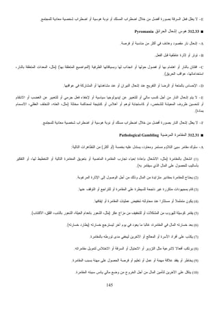 145
E-‫ﺍﻀﻁﺭﺍ‬ ‫ﺃﻭ‬ ‫ﻫﻭﺴﻴﺔ‬ ‫ﻨﻭﺒﺔ‬ ‫ﺃﻭ‬ ‫ﺍﻟﻤﺴﻠﻙ‬ ‫ﺍﻀﻁﺭﺍﺏ‬ ‫ﺨﻼل‬ ‫ﻤﻥ‬ ‫ﺃﻓﻀل‬ ‫ﺒﺼﻭﺭﺓ‬ ‫ﺍﻟﺴﺭﻗﺔ‬ ‫ﻓﻌل‬ ‫ﻌﻠل‬‫ﻴ‬ ‫ﻻ‬‫ﻟﻠﻤﺠﺘﻤﻊ‬ ‫ﻤﻌﺎﺩﻴﺔ‬ ‫ﺸﺨﺼﻴﺔ‬ ‫ﺏ‬.
■312.33‫ﺍﻟﺤﺭﺍﺌﻕ‬ ‫ﺇﺸﻌﺎل‬ ‫ﻫﻭﺱ‬Pyromania
A-‫ﻓﺭﺼﺔ‬ ‫ﺃﻭ‬ ‫ﻤﻨﺎﺴﺒﺔ‬ ‫ﻤﻥ‬ ‫ﺃﻜﺜﺭ‬ ‫ﻓﻲ‬ ‫ﻭﻫﺎﺩﻑ‬ ‫ﻤﻘﺼﻭﺩ‬ ‫ﻨﺎﺭ‬ ‫ﺇﺸﻌﺎل‬.
B-‫ﺍﻟﻔﻌل‬ ‫ﻗﺒل‬ ‫ﻋﺎﻁﻔﻴﺔ‬ ‫ﺇﺜﺎﺭﺓ‬ ‫ﺃﻭ‬ ‫ﺘﻭﺘﺭ‬.
C-‫ﺍﻟﻅﺭﻓﻴﺔ‬ ‫ﻭﺒﺴﻴﺎﻗﺎﺘﻬﺎ‬ ‫ﻟﻬﺎ‬ ‫ﺍﻨﺠﺫﺍﺏ‬ ‫ﺃﻭ‬ ‫ﺤﻭﻟﻬﺎ‬ ‫ﻓﻀﻭل‬ ‫ﺃﻭ‬ ‫ﺒﻬﺎ‬ ‫ﺍﻫﺘﻤﺎﻡ‬ ‫ﺃﻭ‬ ‫ﺒﺎﻟﻨﺎﺭ‬ ‫ﺍﻓﺘﺘﺎﻥ‬)‫ﺒﻬﺎ‬ ‫ﺍﻟﻤﺘﻌﻠﻘﺔ‬ ‫ﺍﻟﻤﻭﺍﻀﻴﻊ‬) (،‫ﻤﺜل‬،‫ﺒﺎﻟﻨﺎﺭ‬ ‫ﺍﻟﻤﺘﻌﻠﻘﺔ‬ ‫ﺍﻟﻤﻌﺩﺍﺕ‬
‫ﺍﻟﺤﺭﻴﻕ‬ ‫ﻋﻭﺍﻗﺏ‬ ،‫ﺍﺴﺘﺨﺩﺍﻤﺎﺘﻬﺎ‬.(
D-‫ﻋﻭﺍﻗﺒﻬﺎ‬ ‫ﻓﻲ‬ ‫ﺍﻟﻤﺸﺎﺭﻜﺔ‬ ‫ﺃﻭ‬ ‫ﻤﺸﺎﻫﺩﺘﻬﺎ‬ ‫ﻋﻨﺩ‬ ‫ﺃﻭ‬ ‫ﺍﻟﻨﻴﺭﺍﻥ‬ ‫ﺇﺸﻌﺎل‬ ‫ﻋﻨﺩ‬ ‫ﺍﻟﺘﻔﺭﻴﺞ‬ ‫ﺃﻭ‬ ‫ﺍﻟﺭﻀﺎ‬ ‫ﺃﻭ‬ ‫ﺒﺎﻟﻤﺘﻌﺔ‬ ‫ﺍﻹﺤﺴﺎﺱ‬.
E-‫ﺍﻟﻐ‬ ‫ﻋﻥ‬ ‫ﻟﻠﺘﻌﺒﻴﺭ‬ ‫ﺃﻭ‬ ‫ﺠﺭﻤﻲ‬ ‫ﻓﻌل‬ ‫ﻹﺨﻔﺎﺀ‬ ‫ﺃﻭ‬ ‫ﺴﻴﺎﺴﻴﺔ‬ ‫ﺇﻴﺩﻴﻭﻟﻭﺠﻴﺎ‬ ‫ﻋﻥ‬ ‫ﻟﻠﺘﻌﺒﻴﺭ‬ ‫ﺃﻭ‬ ‫ﻤﺎﻟﻲ‬ ‫ﻜﺴﺏ‬ ‫ﺃﺠل‬ ‫ﻤﻥ‬ ‫ﺍﻟﻨﺎﺭ‬ ‫ﺇﺸﻌﺎل‬ ‫ﻴﺘﻡ‬ ‫ﻻ‬‫ﺍﻻﻨﺘﻘﺎﻡ‬ ‫ﺃﻭ‬ ‫ﻀﺏ‬
‫ﻤﺨﺘﻠﺔ‬ ‫ﻟﻤﺤﺎﻜﻤﺔ‬ ‫ﻜﻨﺘﻴﺠﺔ‬ ‫ﺃﻭ‬ ‫ﺃﻫﻼﺱ‬ ‫ﺃﻭ‬ ‫ﻟﻭﻫﻡ‬ ‫ﻜﺎﺴﺘﺠﺎﺒﺔ‬ ‫ﺃﻭ‬ ،‫ﻟﻠﺸﺨﺹ‬ ‫ﺍﻟﻤﻌﻴﺸﺔ‬ ‫ﻅﺭﻭﻑ‬ ‫ﻟﺘﺤﺴﻴﻥ‬ ‫ﺃﻭ‬)‫ﺍﻻﻨﺴﻤﺎﻡ‬ ،‫ﺍﻟﻌﻘﻠﻲ‬ ‫ﺍﻟﺘﺨﻠﻑ‬ ،‫ﺍﻟﻌﺘﻪ‬ ،‫ﻤﺜل‬
‫ﺒﻤﺎﺩﺓ‬.(
F-‫ﻟﻠﻤﺠﺘﻤﻊ‬ ‫ﻤﻌﺎﺩﻴﺔ‬ ‫ﺸﺨﺼﻴﺔ‬ ‫ﺍﻀﻁﺭﺍﺏ‬ ‫ﺃﻭ‬ ‫ﻫﻭﺴﻴﺔ‬ ‫ﻨﻭﺒﺔ‬ ‫ﺃﻭ‬ ‫ﻤﺴﻠﻙ‬ ‫ﺍﻀﻁﺭﺍﺏ‬ ‫ﺨﻼل‬ ‫ﻤﻥ‬ ‫ﺃﻓﻀل‬ ‫ﺒﺼﻭﺭﺓ‬ ‫ﺍﻟﻨﺎﺭ‬ ‫ﺇﺸﻌﺎل‬ ‫ﻌﻠل‬‫ﻴ‬ ‫ﻻ‬.
■312.31‫ﺍﻟﻤﻘﺎﻤ‬‫ﺍﻟﻤﺭﻀﻴﺔ‬ ‫ﺭﺓ‬Pathological Gambling
A-‫ﺒﺨﻤﺴﺔ‬ ‫ﻋﻠﻴﻪ‬ ‫ﻴﺴﺘﺩل‬ ،‫ﻭﻤﻌﺎﻭﺩ‬ ‫ﻤﺴﺘﻤﺭ‬ ‫ﺍﻟﺘﻼﺅﻡ‬ ‫ﺴﻴﺊ‬ ‫ﻤﻘﺎﻤﺭ‬ ‫ﺴﻠﻭﻙ‬)‫ﺃﻜﺜﺭ‬ ‫ﺃﻭ‬(‫ﺍﻟﺘﺎﻟﻴﺔ‬ ‫ﺍﻟﺘﻅﺎﻫﺭﺍﺕ‬ ‫ﻤﻥ‬:
(1)‫ﺒﺎﻟﻤﻘﺎﻤﺭﺓ‬ ‫ﺍﻨﺸﻐﺎل‬)‫ﺍﻟﺘﻔﻜﻴﺭ‬ ‫ﺃﻭ‬ ،‫ﻟﻬﺎ‬ ‫ﺍﻟﺘﺨﻁﻴﻁ‬ ‫ﺃﻭ‬ ‫ﺍﻟﺘﺎﻟﻴﺔ‬ ‫ﺍﻟﻤﻐﺎﻤﺭﺓ‬ ‫ﺒﺘﻌﻭﻴﻕ‬ ‫ﺃﻭ‬ ‫ﺍﻟﻤﺎﻀﻴﺔ‬ ‫ﺍﻟﻤﻘﺎﻤﺭﺓ‬ ‫ﺘﺠﺎﺭﺏ‬ ‫ﺇﺤﻴﺎﺀ‬ ‫ﺒﺈﻋﺎﺩﺓ‬ ‫ﺍﻻﻨﺸﻐﺎل‬ ،‫ﻤﺜل‬
‫ﺒﺄﺴﺎﻟﻴﺏ‬‫ﺒﻪ‬ ‫ﺴﻴﻘﺎﻤﺭ‬ ‫ﺍﻟﺫﻱ‬ ‫ﺍﻟﻤﺎل‬ ‫ﻋﻠﻰ‬ ‫ﻟﻠﺤﺼﻭل‬.(
(2)‫ﺍﻟﻤﺭﻏﻭﺒﺔ‬ ‫ﺍﻹﺜﺎﺭﺓ‬ ‫ﺇﻟﻰ‬ ‫ﺍﻟﻭﺼﻭل‬ ‫ﺃﺠل‬ ‫ﻤﻥ‬ ‫ﻭﺫﻟﻙ‬ ‫ﺍﻟﻤﺎل‬ ‫ﻤﻥ‬ ‫ﻤﺘﺯﺍﻴﺩﺓ‬ ‫ﺒﻤﻘﺎﺩﻴﺭ‬ ‫ﻟﻠﻤﻘﺎﻤﺭﺓ‬ ‫ﻴﺤﺘﺎﺝ‬.
(3)‫ﻋﻨﻬﺎ‬ ‫ﺍﻟﺘﻭﻗﻑ‬ ‫ﺃﻭ‬ ‫ﻟﻠﺘﺭﺍﺠﻊ‬ ‫ﺃﻭ‬ ‫ﺍﻟﻤﻘﺎﻤﺭﺓ‬ ‫ﻋﻠﻰ‬ ‫ﻟﻠﺴﻴﻁﺭﺓ‬ ‫ﻨﺎﺠﺤﺔ‬ ‫ﻏﻴﺭ‬ ‫ﻤﺘﻜﺭﺭﺓ‬ ‫ﺒﻤﺠﻬﻭﺩﺍﺕ‬ ‫ﻗﺎﻡ‬.
(4)‫ﻋﻤﻠﻴﺎﺕ‬ ‫ﺘﺨﻔﻴﺽ‬ ‫ﻤﺤﺎﻭﻟﺘﻪ‬ ‫ﻋﻨﺩ‬ ‫ﹰ‬‫ﺍ‬‫ﻤﺴﺘﺜﺎﺭ‬ ‫ﺃﻭ‬ ‫ﹰ‬‫ﻼ‬‫ﻤﺘﻤﻠﻤ‬ ‫ﻴﻜﻭﻥ‬‫ﺇﻴﻘﺎﻓﻬﺎ‬ ‫ﺃﻭ‬ ‫ﺍﻟﻤﻘﺎﻤﺭﺓ‬.
(5)‫ﻋﻜﺭ‬ ‫ﻤﺯﺍﺝ‬ ‫ﻤﻥ‬ ‫ﻟﻠﺘﺨﻔﻴﻑ‬ ‫ﺃﻭ‬ ‫ﺍﻟﻤﺸﻜﻼﺕ‬ ‫ﻤﻥ‬ ‫ﻟﻠﻬﺭﻭﺏ‬ ‫ﻜﻭﺴﻴﻠﺔ‬ ‫ﻴﻘﺎﻤﺭ‬)‫ﺍﻻﻜﺘﺌﺎﺏ‬ ،‫ﺍﻟﻘﻠﻕ‬ ،‫ﺒﺎﻟﺫﻨﺏ‬ ‫ﺍﻟﺸﻌﻭﺭ‬ ،‫ﺍﻟﺤﻴﻠﺔ‬ ‫ﺒﺎﻨﻌﺩﺍﻡ‬ ‫ﺍﻟﺸﻌﻭﺭ‬ ،‫ﻤﺜل‬.(
(6)‫ﺨﺴﺎﺭﺘﻪ‬ ‫ﻟﻴﺴﺘﺭﺠﻊ‬ ‫ﺁﺨﺭ‬ ‫ﻴﻭﻡ‬ ‫ﻓﻲ‬ ‫ﻴﻌﻭﺩ‬ ‫ﻤﺎ‬ ‫ﹰ‬‫ﺎ‬‫ﻏﺎﻟﺒ‬ ،‫ﺍﻟﻤﻘﺎﻤﺭﺓ‬ ‫ﻓﻲ‬ ‫ﺍﻟﻤﺎل‬ ‫ﺨﺴﺎﺭﺘﻪ‬ ‫ﺒﻌﺩ‬)‫ﺨﺴﺎﺭﺘﻪ‬ ‫ﻴﻁﺎﺭﺩ‬.(
(7)‫ﺍﻷﺴ‬ ‫ﺃﻓﺭﺍﺩ‬ ‫ﻋﻠﻰ‬ ‫ﻴﻜﺫﺏ‬‫ﺒﺎﻟﻤﻘﺎﻤﺭﺓ‬ ‫ﺘﻭﺭﻁﻪ‬ ‫ﻤﺩﻯ‬ ‫ﻟﻴﺨﻔﻲ‬ ‫ﺍﻵﺨﺭﻴﻥ‬ ‫ﺃﻭ‬ ‫ﺍﻟﻤﻌﺎﻟﺞ‬ ‫ﺃﻭ‬ ‫ﺭﺓ‬.
(8)‫ﻤﻘﺎﻤﺭﺍﺘﻪ‬ ‫ﻟﺘﻤﻭﻴل‬ ‫ﺍﻻﺨﺘﻼﺱ‬ ‫ﺃﻭ‬ ‫ﺍﻟﺴﺭﻗﺔ‬ ‫ﺃﻭ‬ ‫ﺍﻻﺤﺘﻴﺎل‬ ‫ﺃﻭ‬ ‫ﺍﻟﺘﺯﻭﻴﺭ‬ ‫ﻤﺜل‬ ‫ﻻﺸﺭﻋﻴﺔ‬ ‫ﹰ‬‫ﻻ‬‫ﺃﻓﻌﺎ‬ ‫ﻴﺭﺘﻜﺏ‬.
(9)‫ﺍﻟﻤﻘﺎﻤﺭﺓ‬ ‫ﺒﺴﺒﺏ‬ ‫ﻤﻬﻨﺔ‬ ‫ﻋﻠﻰ‬ ‫ﺍﻟﺤﺼﻭل‬ ‫ﻓﺭﺼﺔ‬ ‫ﺃﻭ‬ ‫ﺘﻌﻠﻴﻡ‬ ‫ﺃﻭ‬ ‫ﻋﻤل‬ ‫ﺃﻭ‬ ‫ﻤﻬﻤﺔ‬ ‫ﻋﻼﻗﺔ‬ ‫ﻴﻔﻘﺩ‬ ‫ﺃﻭ‬ ‫ﻴﺨﺎﻁﺭ‬.
(10)‫ﺍﻟ‬ ‫ﻟﺘﺄﻤﻴﻥ‬ ‫ﺍﻵﺨﺭﻴﻥ‬ ‫ﻋﻠﻰ‬ ‫ﻴﺘﻜل‬‫ﺍﻟﻤﻘﺎﻤﺭﺓ‬ ‫ﺴﺒﺒﺘﻪ‬ ‫ﻴﺎﺌﺱ‬ ‫ﻤﺎﻟﻲ‬ ‫ﻭﻀﻊ‬ ‫ﻤﻥ‬ ‫ﺍﻟﺨﺭﻭﺝ‬ ‫ﺃﺠل‬ ‫ﻤﻥ‬ ‫ﻤﺎل‬.
 