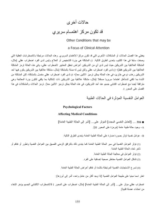 155
‫أﺧﺮى‬ ‫ﺣﺎﻻت‬
‫ﺳﺮﻳﺮي‬ ‫اهﺘﻤــﺎم‬ ‫ﻣﺮآﺰ‬ ‫ﺗﻜﻮن‬ ‫ﻗﺪ‬
Other Conditions that may be
a Focus of Clinical Attention
‫ﺍﻟﺴﺭﻴﺭﻱ‬ ‫ﻟﻼﻫﺘﻤﺎﻡ‬ ‫ﹰ‬‫ﺍ‬‫ﻤﺭﻜﺯ‬ ‫ﺘﻜﻭﻥ‬ ‫ﻗﺩ‬ ‫ﺍﻟﺘﻲ‬ ‫ﺍﻷﺨﺭﻯ‬ ‫ﺍﻟﻤﺸﻜﻼﺕ‬ ‫ﺃﻭ‬ ‫ﺍﻟﺤﺎﻻﺕ‬ ‫ﺍﻟﻔﺼل‬ ‫ﻫﺫﺍ‬ ‫ﻴﻐﻁﻲ‬.‫ﺍﻟﺤﺎﻻﺕ‬ ‫ﻭﻫﺫﻩ‬‫ﺍﻟﺘﻲ‬ ‫ﺍﻟﻌﻘﻠﻴﺔ‬ ‫ﺒﺎﻻﻀﻁﺭﺍﺒﺎﺕ‬ ‫ﻤﺭﺘﺒﻁﺔ‬
‫ﺍﻟﺘﺎﻟﻴﺔ‬ ‫ﺍﻟﻁﺭﻕ‬ ‫ﺒﺈﺤﺩﻯ‬ ‫ﺏ‬‫ﻴ‬‫ﺍﻟﻜﺘ‬ ‫ﻫﺫﺍ‬ ‫ﻓﻲ‬ ‫ﹰ‬‫ﺎ‬‫ﺴﺎﺒﻘ‬ ‫ﺼﻔﺕ‬‫ﻭ‬:(1‫ﻋﻘﻠﻲ‬ ‫ﺍﻀﻁﺭﺍﺏ‬ ‫ﺍﻟﻔﺭﺩ‬ ‫ﻟﺩﻯ‬ ‫ﻭﻟﻴﺱ‬ ‫ﺍﻟﻌﻼﺝ‬ ‫ﺃﻭ‬ ‫ﺍﻟﺘﺸﺨﻴﺹ‬ ‫ﺒﺅﺭﺓ‬ ‫ﻫﻲ‬ ‫ﺍﻟﻤﺸﻜﻠﺔ‬)،‫ﻤﺜﺎل‬
‫ﺍﻟﺤﺎ‬ ‫ﻫﺫﻩ‬ ‫ﻭﻓﻲ‬ ،‫ﻋﻘﻠﻲ‬ ‫ﻻﻀﻁﺭﺍﺏ‬ ‫ﺍﻟﻤﻌﺎﻴﻴﺭ‬ ‫ﺘﺤﻘﻕ‬ ‫ﺃﻋﺭﺍﺽ‬ ‫ﺍﻟﺸﺭﻴﻜﻴﻥ‬ ‫ﻤﻥ‬ ‫ﺃﻱ‬ ‫ﻟﺩﻯ‬ ‫ﻟﻴﺱ‬ ‫ﺤﻴﺙ‬ ‫ﺍﻟﺸﺭﻴﻜﻴﻥ‬ ‫ﺒﻴﻥ‬ ‫ﺍﻟﻌﻼﺌﻘﻴﺔ‬ ‫ﺍﻟﻤﺸﻜﻠﺔ‬‫ﺍﻟﻤﺸﻜﻠﺔ‬ ‫ﹸﺭﻤﺯ‬‫ﺘ‬ ‫ﻟﺔ‬
‫ﻓﻘﻁ‬ ‫ﺍﻟﺸﺭﻴﻜﻴﻥ‬ ‫ﺒﻴﻥ‬ ‫ﺍﻟﻌﻼﺌﻘﻴﺔ‬(‫؛‬(2‫ﺒﺎﻟﻤﺸﻜﻠﺔ‬ ‫ﺼﻠﺔ‬ ‫ﻟﻪ‬ ‫ﻟﻴﺱ‬ ‫ﻭﻟﻜﻥ‬ ‫ﻋﻘﻠﻲ‬ ‫ﺍﻀﻁﺭﺍﺏ‬ ‫ﺍﻟﻔﺭﺩ‬ ‫ﻟﺩﻯ‬)‫ﺃﺤﺩ‬ ‫ﻓﻴﻬﺎ‬ ‫ﻴﻜﻭﻥ‬ ‫ﺍﻟﺸﺭﻴﻜﻴﻥ‬ ‫ﺒﻴﻥ‬ ‫ﻋﻼﺌﻘﻴﺔ‬ ‫ﻤﺸﻜﻠﺔ‬ ،‫ﻤﺜﺎل‬
‫ﹰ‬‫ﺎ‬‫ﻤﻌ‬ ‫ﺍﻻﺜﻨﻴﻥ‬ ‫ﺘﺭﻤﻴﺯ‬ ‫ﻴﻤﻜﻥ‬ ‫ﺍﻟﺤﺎﻟﺔ‬ ‫ﻫﺫﻩ‬ ‫ﻓﻲ‬ ،‫ﻁﺎﺭﺉ‬ ‫ﻨﻭﻋﻲ‬ ‫ﺭﻫﺎﺏ‬ ‫ﺍﻟﺸﺭﻴﻜﻴﻥ‬(‫؛‬(3‫ﺍﻟﻤ‬ ‫ﻟﻜﻥ‬ ،‫ﺒﺎﻟﻤﺸﻜﻠﺔ‬ ‫ﻤﺘﺼل‬ ‫ﻋﻘﻠﻲ‬ ‫ﺍﻀﻁﺭﺍﺏ‬ ‫ﺍﻟﻔﺭﺩ‬ ‫ﻟﺩﻯ‬‫ﻤﻥ‬ ‫ﺸﻜﻠﺔ‬
‫ﹰ‬‫ﻼ‬‫ﻤﺴﺘﻘ‬ ‫ﹰ‬‫ﺎ‬‫ﺴﺭﻴﺭﻴ‬ ‫ﹰ‬‫ﺎ‬‫ﺍﻫﺘﻤﺎﻤ‬ ‫ﻟﺘﺴﺘﺄﻫل‬ ‫ﺘﻜﻔﻲ‬ ‫ﺒﻤﺎ‬ ‫ﺍﻟﺸﺩﺓ‬)‫ﻭﻫﻲ‬ ‫ﺍﻟﻤﻌﺎﻟﺠﺔ‬ ‫ﺒﺅﺭﺓ‬ ‫ﻟﺘﻜﻭﻥ‬ ‫ﻴﻜﻔﻲ‬ ‫ﺒﻤﺎ‬ ‫ﺇﺸﻜﺎﻟﻴﺔ‬ ‫ﺫﺍﺕ‬ ‫ﺍﻟﺸﺭﻴﻜﻴﻥ‬ ‫ﺒﻴﻥ‬ ‫ﻋﻼﺌﻘﻴﺔ‬ ‫ﻤﺸﻜﻠﺔ‬ ،‫ﻤﺜﺎل‬
‫ﹰ‬‫ﺎ‬‫ﻤﻌ‬ ‫ﺍﻻﺜﻨﻴﻥ‬ ‫ﺘﺭﻤﻴﺯ‬ ‫ﻴﻤﻜﻥ‬ ‫ﺍﻟﺤﺎﻟﺔ‬ ‫ﻫﺫﻩ‬ ‫ﻓﻲ‬ ،‫ﺍﻟﺸﺭﻴﻜﻴﻥ‬ ‫ﺃﺤﺩ‬ ‫ﻋﻨﺩ‬ ‫ﺠﺴﻴﻡ‬ ‫ﺍﻜﺘﺌﺎﺒﻲ‬ ‫ﺍﻀﻁﺭﺍﺏ‬ ‫ﻤﻊ‬ ‫ﹰ‬‫ﺎ‬‫ﺃﻴﻀ‬ ‫ﻤﺘﺭﺍﻓﻘﺔ‬.(‫ﻭﺍﻟﻤﺸﻜﻼﺕ‬ ‫ﺍﻟﺤﺎﻻﺕ‬ ‫ﺯ‬‫ﻤ‬‫ﹸﺭ‬‫ﺘ‬‫ﻫﺫﺍ‬ ‫ﻓﻲ‬
‫ﺍﻟﻤﺤﻭﺭ‬ ‫ﻋﻠﻰ‬ ‫ﺍﻟﻔﺼل‬I.
‫ﺍﻟﻁﺒﻴﺔ‬ ‫ﺍﻟﺤﺎﻻﺕ‬ ‫ﻓﻲ‬ ‫ﺍﻟﻤﺅﺜﺭﺓ‬ ‫ﺍﻟﻨﻔﺴﻴﺔ‬ ‫ﺍﻟﻌﻭﺍﻤل‬
Psychological Factors
Affecting Medical Conditions
■316] ...‫ﺍﻟﻤﺤﺩﺩ‬ ‫ﺍﻟﻨﻔﺴﻲ‬ ‫ﺍﻟﻌﺎﻤل‬[‫ﻋﻠﻰ‬ ‫ﺍﻟﻤﺅﺜﺭ‬] ...‫ﺍﻟﻌﺎﻤﺔ‬ ‫ﺍﻟﻁﺒﻴﺔ‬ ‫ﺍﻟﺤﺎﻟﺔ‬ ‫ﺇﻟﻰ‬ ‫ِﺭ‬‫ﺸ‬‫ﺃ‬[
A-‫ﻋﺎﻤﺔ‬ ‫ﻁﺒﻴﺔ‬ ‫ﺤﺎﻟﺔ‬ ‫ﻭﺠﻭﺩ‬)‫ﺍﻟﻤﺤﻭﺭ‬ ‫ﻋﻠﻰ‬ ‫ﺯﺓ‬‫ﻤ‬‫ﻤﺭ‬III.(
B-‫ﻋﻭﺍﻤل‬‫ﺍﻟﺘﺎﻟﻴﺔ‬ ‫ﺍﻟﻁﺭﻕ‬ ‫ﺒﺈﺤﺩﻯ‬ ‫ﺍﻟﻌﺎﻤﺔ‬ ‫ﺍﻟﻁﺒﻴﺔ‬ ‫ﺍﻟﺤﺎﻟﺔ‬ ‫ﻋﻠﻰ‬ ‫ﻀﺎﺭﺓ‬ ‫ﺒﺼﻭﺭﺓ‬ ‫ﺘﺅﺜﺭ‬ ‫ﻨﻔﺴﻴﺔ‬:
(1)‫ﺃﻭ‬ ‫ﺘﻔﺎﻗﻡ‬ ‫ﺃﻭ‬ ‫ﻭﺘﻁﻭﺭ‬ ‫ﺍﻟﻨﻔﺴﻴﺔ‬ ‫ﺍﻟﻌﻭﺍﻤل‬ ‫ﺒﻴﻥ‬ ‫ﺍﻟﻠﺼﻴﻕ‬ ‫ﺍﻟﺯﻤﻨﻲ‬ ‫ﺒﺎﻟﺘﺭﺍﻓﻕ‬ ‫ﺫﻟﻙ‬ ‫ﻴﺘﺒﺩﻯ‬ ‫ﻜﻤﺎ‬ ‫ﺍﻟﻌﺎﻤﺔ‬ ‫ﺍﻟﻁﺒﻴﺔ‬ ‫ﺍﻟﺤﺎﻟﺔ‬ ‫ﺴﻴﺭ‬ ‫ﻓﻲ‬ ‫ﺍﻟﻨﻔﺴﻴﺔ‬ ‫ﺍﻟﻌﻭﺍﻤل‬ ‫ﺘﺅﺜﺭ‬
‫ﺍﻟﻌﺎﻤﺔ‬ ‫ﺍﻟﻁﺒﻴﺔ‬ ‫ﺍﻟﺤﺎﻟﺔ‬ ‫ﺸﻔﺎﺀ‬ ‫ﺘﺄﺨﺭ‬.
(2)‫ﺍ‬ ‫ﻤﻌﺎﻟﺠﺔ‬ ‫ﻓﻲ‬ ‫ﺍﻟﻌﻭﺍﻤل‬ ‫ﺘﺅﺜﺭ‬‫ﺍﻟﻌﺎﻤﺔ‬ ‫ﺍﻟﻁﺒﻴﺔ‬ ‫ﻟﺤﺎﻟﺔ‬.
(3)‫ﺍﻟﻔﺭﺩ‬ ‫ﻋﻠﻰ‬ ‫ﺇﻀﺎﻓﻴﺔ‬ ‫ﺼﺤﻴﺔ‬ ‫ﻤﺨﺎﻁﺭ‬ ‫ﺍﻟﻨﻔﺴﻴﺔ‬ ‫ﺍﻟﻌﻭﺍﻤل‬ ‫ﺘﺸﻜل‬.
(4)‫ﺍﻟﻌﺎﻤﺔ‬ ‫ﺍﻟﻁﺒﻴﺔ‬ ‫ﺍﻟﺤﺎﻟﺔ‬ ‫ﺃﻋﺭﺍﺽ‬ ‫ﺘﻔﺎﻗﻡ‬ ‫ﺃﻭ‬ ‫ﺒﺎﻟﺸﺩﺓ‬ ‫ﺍﻟﻤﺭﺘﺒﻁﺔ‬ ‫ﺍﻟﻨﻔﺴﻴﺔ‬ ‫ﺍﻻﺴﺘﺠﺎﺒﺎﺕ‬ ‫ﺘﺴﺭﻉ‬.
‫ﺍﻟﻨﻔﺴﻴﺔ‬ ‫ﺍﻟﻌﻭﺍﻤل‬ ‫ﻁﺒﻴﻌﺔ‬ ‫ﻋﻠﻰ‬ ‫ﹰ‬‫ﺎ‬‫ﻤﺒﻨﻴ‬ ‫ﹰ‬‫ﺎ‬‫ﺍﺴﻤ‬ ‫ﺍﺨﺘﺭ‬)‫ﺃﺒﺭﺯﻫﺎ‬ ‫ﺇﻟﻰ‬ ‫ﺃﺸﺭ‬ ،‫ﻭﺍﺤﺩ‬ ‫ﻋﺎﻤل‬ ‫ﻤﻥ‬ ‫ﺃﻜﺜﺭ‬ ‫ﻭﺠﺩ‬ ‫ﺇﺫﺍ‬:(
‫ﻋﻘﻠﻲ‬ ‫ﺍﻀﻁﺭﺍﺏ‬‫ﻋﻠﻰ‬ ‫ﻤﺅﺜﺭ‬] ...‫ﺍﻟﻌﺎﻤﺔ‬ ‫ﺍﻟﻁﺒﻴﺔ‬ ‫ﺍﻟﺤﺎﻟﺔ‬ ‫ﺇﻟﻰ‬ ‫ﺃﺸﺭ‬[)‫ﺍﻟﻤﺤﻭﺭ‬ ‫ﻋﻠﻰ‬ ‫ﺍﻀﻁﺭﺍﺏ‬ ،‫ﻤﺜﺎل‬I‫ﺍﻟﺸﻔﺎﺀ‬ ‫ﻴﺅﺨﺭ‬ ‫ﺍﻟﺠﺴﻴﻡ‬ ‫ﺍﻻﻜﺘﺌﺎﺒﻲ‬ ‫ﻜﺎﻻﻀﻁﺭﺍﺏ‬
‫ﻗﻠﺒﻴﺔ‬ ‫ﻋﻀﻠﺔ‬ ‫ﺍﺤﺘﺸﺎﺀ‬ ‫ﻤﻥ‬.(
 