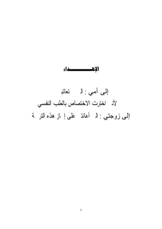 1

‫ﺃﻣﻲ‬ ‫ﺇﻟﻰ‬:‫ﺗﻌﺎﺗﺒﲏ‬ ‫ﱂ‬ ‫ﺍﻟﱵ‬
‫ﺍﻟﻨﻔﺴﻲ‬ ‫ﺑﺎﻟﻄﺐ‬ ‫ﺍﻻﺧﺘﺼﺎﺹ‬ ‫ﺍﺧﺘﺮﺕ‬ ‫ﻷﻧﲏ‬
‫ﺯﻭﺟﺘﻲ‬ ‫ﺇﻟﻰ‬:‫ﺍﻟﺘﺮﲨﺔ‬ ‫ﻫﺬﻩ‬ ‫ﺇﳒﺎﺯ‬ ‫ﻋﻠﻰ‬ ‫ﺃﻋﺎﻧﺘﲏ‬ ‫ﺍﻟﱵ‬
 