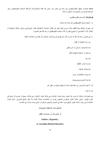 71
292.9‫ﺁﺨﺭ‬ ‫ﻤﻜﺎﻥ‬ ‫ﻓﻲ‬ ‫ﺩ‬‫ﺩ‬‫ﻤﺤ‬ ‫ﻏﻴﺭ‬ ‫ﺒﺎﻟﻔﻴﻨﺴﻴﻜﻠﻴﺩﻴﻥ‬ ‫ﻤﺘﻌﻠﻕ‬ ‫ﺍﻀﻁﺭﺍﺏ‬.‫ﻭﻏﻴﺭ‬ ‫ﺍﻟﻔﻴﻨﺴﻴﻜﻠﻴﺩﻴﻥ‬ ‫ﻻﺴﺘﺨﺩﺍﻡ‬ ‫ﺍﻟﻤﺭﺍﻓﻘﺔ‬ ‫ﺒﺎﻻﻀﻁﺭﺍﺒﺎﺕ‬ ‫ﺍﻟﻔﺌﺔ‬ ‫ﻫﺫﻩ‬ ‫ﹸﻌﻨﻰ‬‫ﺘ‬
‫ﺃﻋﻼﻩ‬ ‫ﺍﻟﻤﺫﻜﻭﺭﺓ‬ ‫ﺍﻻﻀﻁﺭﺍﺒﺎﺕ‬ ‫ﻤﻥ‬ ‫ﻜﻭﺍﺤﺩﺓ‬ ‫ﺍﻟﻤﺼﻨﻔﺔ‬.
■292.89‫ﺒﺎﻟﻔﻴﻨﺴﻴﻜﻠﻴﺩﻴﻥ‬ ‫ﺍﻻﻨﺴﻤﺎﻡ‬
A-‫ﻟﻠﻔﻴﻨﺴﻴﻜﻠﻴﺩﻴﻥ‬ ‫ﺤﺩﻴﺙ‬ ‫ﺍﺴﺘﺨﺩﺍﻡ‬)‫ﺼﻠ‬ ‫ﺫﺍﺕ‬ ‫ﻟﻤﺎﺩﺓ‬ ‫ﺃﻭ‬‫ﺔ‬.(
B-‫ﹰ‬‫ﺎ‬‫ﺴﺭﻴﺭﻴ‬ ‫ﻫﺎﻤﺔ‬ ‫ﺍﻟﺘﻜﻴﻑ‬ ‫ﺴﻴﺌﺔ‬ ‫ﺴﻠﻭﻜﻴﺔ‬ ‫ﺘﻐﻴﺭﺍﺕ‬)‫ﺃﻭ‬ ‫ﺍﻟﻤﺤﺎﻜﻤﺔ‬ ‫ﺍﺨﺘﻼل‬ ،‫ﺤﺭﻜﻲ‬ ‫ﻨﻔﺴﻲ‬ ‫ﻫﻴﺎﺝ‬ ،‫ﺘﻘﻠﺏ‬ ،‫ﺍﻻﻨﺩﻓﺎﻋﻴﺔ‬ ،‫ﺍﻟﻌﺩﺍﺌﻴﺔ‬ ،‫ﺍﻟﻘﺘﺎل‬ ‫ﺇﻟﻰ‬ ‫ﺍﻟﻤﻴل‬ ‫ﻤﺜل‬
‫ﺍﻟﻤﻬﻨﻲ‬ ‫ﺃﻭ‬ ‫ﺍﻻﺠﺘﻤﺎﻋﻲ‬ ‫ﺍﻷﺩﺍﺀ‬ ‫ﺍﺨﺘﻼل‬(‫ﻗﺼﻴﺭﺓ‬ ‫ﺒﻔﺘﺭﺓ‬ ‫ﺫﻟﻙ‬ ‫ﺒﻌﺩ‬ ‫ﺃﻭ‬ ‫ﺍﻟﻔﻴﻨﺴﻴﻜﻠﻴﺩﻴﻥ‬ ‫ﺍﺴﺘﺨﺩﺍﻡ‬ ‫ﺃﺜﻨﺎﺀ‬ ‫ﺘﻁﻭﺭﺕ‬.
C-‫ﺴﺎﻋﺔ‬ ‫ﻏﻀﻭﻥ‬ ‫ﻓﻲ‬)‫ﹼ‬‫ﺨ‬‫ﺩ‬ ‫ﺇﺫﺍ‬ ‫ﺃﻗل‬ ‫ﺃﻭ‬‫ﺍﻟﻭﺭﻴﺩ‬ ‫ﻁﺭﻴﻕ‬ ‫ﻋﻥ‬ ‫ُﺨﺫ‬‫ﺃ‬ ‫ﺃﻭ‬ ‫ﻥ‬(‫ﻋﻼﻤﺘﺎﻥ‬ ‫ﺘﺤﺩﺙ‬)‫ﺃﻜﺜﺭ‬ ‫ﺃﻭ‬(‫ﺍﻟﺘﺎﻟﻴﺔ‬ ‫ﺍﻟﻌﻼﻤﺎﺕ‬ ‫ﻤﻥ‬:
(1)‫ﺃﻓﻘﻴﺔ‬ ‫ﺃﻭ‬ ‫ﺸﺎﻗﻭﻟﻴﺔ‬ ‫ﺭﺃﺭﺃﺓ‬.
(2)‫ﻗﻠﺒﻲ‬ ‫ﺘﺴﺭﻉ‬ ‫ﺃﻭ‬ ‫ﺸﺭﻴﺎﻨﻲ‬ ‫ﺘﻭﺘﺭ‬ ‫ﺍﺭﺘﻔﺎﻉ‬.
(3)‫ﻟﻸﻟﻡ‬ ‫ﻤﻨﺨﻔﻀﺔ‬ ‫ﺍﺴﺘﺠﺎﺒﺔ‬ ‫ﺃﻭ‬ ‫ل‬‫ﻤ‬‫ﺘﻨ‬.
(4)‫ﹶﺢ‬‫ﻨ‬‫ﺭ‬.
(5)‫ﱠﻪ‬‫ﺘ‬‫ﺭ‬)‫ﹼﻅ‬‫ﻔ‬‫ﺍﻟﺘﻠ‬ ‫ﻋﺴﺭ‬.(
(6)‫ﻋﻀﻠﻴﺔ‬ ‫ﺼﻼﺒﺔ‬.
(7)‫ﺴﺒﺎﺕ‬ ‫ﺃﻭ‬ ‫ﺍﺨﺘﻼﺠﻴﺔ‬ ‫ﻨﻭﺒﺎﺕ‬.
(8)‫ﺍﻟﺴﻤﻊ‬ ‫ﺓ‬‫ﺩ‬‫ﺤ‬Hyperacusis.
D-‫ﺁﺨﺭ‬ ‫ﻋﻘﻠﻲ‬ ‫ﺍﻀﻁﺭﺍﺏ‬ ‫ﻴﻌﻠﻠﻬﺎ‬ ‫ﻭﻻ‬ ‫ﻋﺎﻤﺔ‬ ‫ﻁﺒﻴﺔ‬ ‫ﺤﺎﻟﺔ‬ ‫ﻋﻥ‬ ‫ﺍﻷﻋﺭﺍﺽ‬ ‫ﺘﻨﺠﻡ‬ ‫ﻻ‬.
‫ﻜﺎﻥ‬ ‫ﺇﺫﺍ‬ ‫ﺩ‬‫ﺩ‬‫ﺤ‬:
‫ﺇﺩﺭﺍﻜﻴﺔ‬ ‫ﺍﻀﻁﺭﺍﺒﺎﺕ‬ ‫ﻤﻊ‬:‫ﻓﻲ‬ ‫ﻟﻤﺴﻴﺔ‬ ‫ﺃﻭ‬ ‫ﺒﺼﺭﻴﺔ‬ ‫ﺃﻭ‬ ‫ﺴﻤﻌﻴﺔ‬ ‫ﺇﺨﺎﻻﺕ‬ ‫ﻤﻊ‬ ‫ﺃﻭ‬ ‫ﺍﻟﻭﺍﻗﻊ‬ ‫ﺍﺨﺘﺒﺎﺭ‬ ‫ﺴﻼﻤﺔ‬ ‫ﻤﻊ‬ ‫ﺃﻫﻼﺴﺎﺕ‬ ‫ﺘﺤﺩﺙ‬ ‫ﻋﻨﺩﻤﺎ‬ ‫ﺩ‬‫ﺩ‬‫ﺍﻟﻤﺤ‬ ‫ﻫﺫﺍ‬ ‫ﻥ‬‫ﻭ‬‫ﻴﺩ‬ ‫ﻗﺩ‬
‫ﺍﻟﻬﺫﻴﺎﻥ‬ ‫ﻏﻴﺎﺏ‬.‫ﺴﻼﻤﺔ‬ ‫ﻭﺘﻌﻨﻲ‬‫ﺍﻟﺨﺎﺭﺠﻲ‬ ‫ﺍﻟﻭﺍﻗﻊ‬ ‫ﺘﻤﺜل‬ ‫ﻭﻻ‬ ‫ﺒﺎﻟﻤﺎﺩﺓ‬ ‫ﻤﺤﺩﺜﺔ‬ ‫ﺍﻷﻫﻼﺴﺎﺕ‬ ‫ﺃﻥ‬ ‫ﻴﻌﺭﻑ‬ ‫ﺍﻟﺸﺨﺹ‬ ‫ﺃﻥ‬ ‫ﺍﻟﻭﺍﻗﻊ‬ ‫ﺍﺨﺘﺒﺎﺭ‬.‫ﺘﺤﺩﺙ‬ ‫ﻋﻨﺩﻤﺎ‬
‫ﺃﻫﻼﺴﺎﺕ‬ ‫ﻤﻊ‬ ،‫ﺒﻤﺎﺩﺓ‬ ‫ﻤﺤﺩﺙ‬ ‫ﺫﻫﺎﻨﻲ‬ ‫ﺍﻀﻁﺭﺍﺏ‬ ‫ﺘﺸﺨﻴﺹ‬ ‫ﺍﻟﺤﺴﺒﺎﻥ‬ ‫ﻓﻲ‬ ‫ﺍﻷﺨﺫ‬ ‫ﻴﺠﺏ‬ ،‫ﺍﻟﻭﺍﻗﻊ‬ ‫ﺍﺨﺘﺒﺎﺭ‬ ‫ﺴﻼﻤﺔ‬ ‫ﻏﻴﺎﺏ‬ ‫ﻓﻲ‬ ‫ﺍﻷﻫﻼﺴﺎﺕ‬.
‫ﺒﺎﻟﻤﻬﺩﺌﺎﺕ‬ ‫ﺍﻟﻤﺘﻌﻠﻘﺔ‬ ‫ﺍﻻﻀﻁﺭﺍﺒﺎﺕ‬
‫ﺍﻟﻘﻠﻕ‬ ‫ﻤﻀﺎﺩﺍﺕ‬ ‫ﺃﻭ‬ ‫ﺍﻟﻤﻨﻭﻤﺎﺕ‬ ‫ﺃﻭ‬
Sedativ-, Hypnotic-,
or Anxiolitic-Related Disorders
 