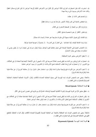 85
B-‫ﺃﻋﺭﺍﺽ‬ ‫ﺜﻼﺜﺔ‬ ،‫ﺍﻟﻤﺯﺍﺝ‬ ‫ﺍﻀﻁﺭﺍﺏ‬ ‫ﻓﺘﺭﺓ‬ ‫ﺃﺜﻨﺎﺀ‬ ،‫ﺍﺴﺘﻤﺭﺕ‬)‫ﺃﻜﺜﺭ‬ ‫ﺃﻭ‬(‫ﺍﻟﺘﺎﻟﻴﺔ‬ ‫ﺍﻷﻋﺭﺍﺽ‬ ‫ﻤﻥ‬)‫ﻓﻘﻁ‬ ‫ﹰ‬‫ﺍ‬‫ﻤﺴﺘﺜﺎﺭ‬ ‫ﺍﻟﻤﺯﺍﺝ‬ ‫ﻜﺎﻥ‬ ‫ﺇﺫﺍ‬ ‫ﺃﻋﺭﺍﺽ‬ ‫ﺃﺭﺒﻌﺔ‬(
‫ﻤﻭﺠﻭﺩ‬ ‫ﺍﻷﻋﺭﺍﺽ‬ ‫ﻫﺫﻩ‬ ‫ﻭﻜﺎﻨﺕ‬‫ﻤﻬﻤﺔ‬ ‫ﺩﺭﺠﺔ‬ ‫ﺇﻟﻰ‬ ‫ﺓ‬:
(1)‫ﻋﻅﻤﻪ‬ ‫ﺃﻭ‬ ‫ﺍﻟﺫﺍﺕ‬ ‫ﺘﻘﺩﻴﺭ‬ ‫ﺘﻀﺨﻡ‬.
(2)‫ﺍﻟﻨﻭﻡ‬ ‫ﺇﻟﻰ‬ ‫ﺍﻟﺤﺎﺠﺔ‬ ‫ﺍﻨﺨﻔﺎﺽ‬)‫ﻨﻭﻡ‬ ‫ﺒﻌﺩ‬ ‫ﺒﺎﻟﺭﺍﺤﺔ‬ ‫ﺍﻟﺸﻌﻭﺭ‬ ،‫ﹰ‬‫ﻼ‬‫ﻤﺜ‬3‫ﻓﻘﻁ‬ ‫ﺴﺎﻋﺎﺕ‬.(
(3)‫ﺍﻟﻜﻼﻡ‬ ‫ﻓﻲ‬ ‫ﻟﻼﺴﺘﻤﺭﺍﺭ‬ ‫ﺍﻟﻀﻐﻁ‬ ‫ﺃﻭ‬ ‫ﺍﻟﻤﻌﺘﺎﺩ‬ ‫ﻤﻥ‬ ‫ﺃﻜﺜﺭ‬ ‫ﺜﺭﺜﺭﺓ‬.
(4)‫ﺍﻷﻓﻜﺎﺭ‬ ‫ﺒﺘﺴﺎﺒﻕ‬ ‫ﺸﺨﺼﻴﺔ‬ ‫ﺨﺒﺭﺓ‬ ‫ﺃﻭ‬ ‫ﺍﻷﻓﻜﺎﺭ‬ ‫ﺘﻁﺎﻴﺭ‬.
(5)‫ﺍﻟﺘﺸﺘﺕ‬)‫ﺒﺴ‬ ‫ﺍﻻﻨﺘﺒﺎﻩ‬ ‫ﺘﺤﻭﻴل‬ ‫ﺃﻱ‬‫ﺼﻠﺔ‬ ‫ﺫﺍﺕ‬ ‫ﻟﻴﺴﺕ‬ ‫ﺃﻭ‬ ‫ﻫﺎﻤﺔ‬ ‫ﻏﻴﺭ‬ ‫ﺨﺎﺭﺠﻴﺔ‬ ‫ﻤﺜﻴﺭﺍﺕ‬ ‫ﺇﻟﻰ‬ ‫ﻬﻭﻟﺔ‬.(
(6)‫ﺍﻟﻬﺎﺩﻑ‬ ‫ﺍﻟﻨﺸﺎﻁ‬ ‫ﺍﺯﺩﻴﺎﺩ‬)‫ﹰ‬‫ﺎ‬‫ﺠﻨﺴﻴ‬ ‫ﺃﻭ‬ ‫ـ‬ ‫ﺍﻟﻤﺩﺭﺴﺔ‬ ‫ﻓﻲ‬ ‫ﺃﻭ‬ ‫ﺍﻟﻌﻤل‬ ‫ﻓﻲ‬ ‫ـ‬ ‫ﹰ‬‫ﺎ‬‫ﺍﺠﺘﻤﺎﻋﻴ‬ ‫ﺇﻤﺎ‬(‫ﺤﺭﻜﻴﺔ‬ ‫ﻨﻔﺴﻴﺔ‬ ‫ﻫﻴﻭﺠﻴﺔ‬ ‫ﺃﻭ‬.
(7)‫ﻤﺅﻟﻤﺔ‬ ‫ﻟﻌﻭﺍﻗﺏ‬ ‫ﻜﺒﻴﺭﺓ‬ ‫ﺇﻤﻜﺎﻨﻴﺔ‬ ‫ﺘﺤﻤل‬ ‫ﺍﻟﺘﻲ‬ ‫ﺍﻟﻤﻤﺘﻌﺔ‬ ‫ﺍﻷﻨﺸﻁﺔ‬ ‫ﻓﻲ‬ ‫ﺍﻟﻤﻔﺭﻁ‬ ‫ﺍﻻﻨﻐﻤﺎﺱ‬)‫ﺃﻭ‬ ‫ﺸﺭﺍﺀ‬ ‫ﻋﻤﻠﻴﺎﺕ‬ ‫ﻓﻲ‬ ‫ﺇﺴﺭﺍﻑ‬ ،‫ﻤﺜل‬‫ﺃﻭ‬ ‫ﺠﻨﺴﻲ‬ ‫ﻁﻴﺵ‬
‫ﺍﻷﻋﻤﺎل‬ ‫ﻤﺠﺎل‬ ‫ﻓﻲ‬ ‫ﺤﻤﻘﺎﺀ‬ ‫ﺍﺴﺘﺜﻤﺎﺭﺍﺕ‬.(
C-‫ﺍﻟﻤﺨﺘﻠﻁﺔ‬ ‫ﺍﻟﻨﻭﺒﺔ‬ ‫ﻤﻌﺎﻴﻴﺭ‬ ‫ﺍﻷﻋﺭﺍﺽ‬ ‫ﺘﺤﻘﻕ‬ ‫ﻻ‬.
D-‫ﺍﻟﻌﻼﻗﺎﺕ‬ ‫ﻓﻲ‬ ‫ﺃﻭ‬ ‫ﺍﻟﻤﻌﺘﺎﺩﺓ‬ ‫ﺍﻻﺠﺘﻤﺎﻋﻴﺔ‬ ‫ﺍﻷﻨﺸﻁﺔ‬ ‫ﻓﻲ‬ ‫ﺃﻭ‬ ‫ﺍﻟﻤﻬﻨﻲ‬ ‫ﺍﻷﺩﺍﺀ‬ ‫ﻓﻲ‬ ‫ﹰ‬‫ﺎ‬‫ﺼﺭﻴﺤ‬ ‫ﹰ‬‫ﻻ‬‫ﺍﺨﺘﻼ‬ ‫ﻟﻴﺴﺒﺏ‬ ‫ﻴﻜﻔﻲ‬ ‫ﺒﻤﺎ‬ ‫ﺍﻟﺸﺩﺓ‬ ‫ﻤﻥ‬ ‫ﻴﻜﻭﻥ‬ ‫ﺍﻟﻤﺯﺍﺝ‬ ‫ﺍﻀﻁﺭﺍﺏ‬
‫ﺍﻵﺨﺭﻴﻥ‬ ‫ﻤﻊ‬.‫ﺘﻁ‬ ‫ﻫﺫﺍ‬ ‫ﺍﻟﻤﺯﺍﺝ‬ ‫ﺍﻀﻁﺭﺍﺏ‬ ‫ﺃﻥ‬ ‫ﺃﻭ‬‫ﺫﻫﺎﻨﻴﺔ‬ ‫ﺃﻋﺭﺍﺽ‬ ‫ﻭﺠﻭﺩ‬ ‫ﺃﻭ‬ ،‫ﻟﻶﺨﺭﻴﻥ‬ ‫ﺃﻭ‬ ‫ﻟﻠﺫﺍﺕ‬ ‫ﺍﻷﺫﻯ‬ ‫ﻟﻤﻨﻊ‬ ‫ﺍﻻﺴﺘﺸﻔﺎﺀ‬ ‫ﻠﺏ‬.
E-‫ﻟﻤﺎﺩﺓ‬ ‫ﻤﺒﺎﺸﺭﺓ‬ ‫ﻓﻴﺯﻴﻭﻟﻭﺠﻴﺔ‬ ‫ﺘﺄﺜﻴﺭﺍﺕ‬ ‫ﻋﻥ‬ ‫ﺍﻷﻋﺭﺍﺽ‬ ‫ﺘﻨﺠﻡ‬ ‫ﻻ‬)‫ﺃﺨﺭﻯ‬ ‫ﻤﻌﺎﻟﺠﺔ‬ ‫ﺃﻭ‬ ‫ﺩﻭﺍﺀ‬ ‫ﺘﻨﺎﻭل‬ ،‫ﻋﻘﺎﺭ‬ ‫ﺍﺴﺘﺨﺩﺍﻡ‬ ‫ﺴﻭﺀ‬ ‫ﻤﺜل‬(‫ﻁﺒﻴﺔ‬ ‫ﺤﺎﻟﺔ‬ ‫ﻋﻥ‬ ‫ﺃﻭ‬
‫ﻋﺎﻤﺔ‬)‫ﺍﻟﺩﺭﻕ‬ ‫ﻨﺸﺎﻁ‬ ‫ﻓﺭﻁ‬ ‫ﻤﺜل‬.(
‫ﻤﻼﺤﻅﺔ‬:‫ﺍ‬ ‫ﺍﻟﻬﻭﺴﻴﺔ‬ ‫ﺸﺒﻪ‬ ‫ﺍﻟﻨﻭﺒﺎﺕ‬ ‫ﺘﺸﺨﻴﺹ‬ ‫ﻋﺩﻡ‬ ‫ﻴﻨﺒﻐﻲ‬‫ﻟﻼﻜﺘﺌﺎﺏ‬ ‫ﺍﻟﻤﻀﺎﺩﺓ‬ ‫ﺍﻟﻤﻌﺎﻟﺠﺔ‬ ‫ﺴﺒﺒﺘﻬﺎ‬ ‫ﻟﺘﻲ‬)‫ﺍﻟﻤﻌﺎﻟﺠﺔ‬ ،‫ﺍﻟﻤﺨﻠﺠﺔ‬ ‫ﺍﻟﻤﻌﺎﻟﺠﺔ‬ ،‫ﺍﻷﺩﻭﻴﺔ‬ ،‫ﻤﺜل‬
‫ﺍﻟﻀﻭﺌﻴﺔ‬(‫ﺍﻟﻘﻁﺏ‬ ‫ﺜﻨﺎﺌﻲ‬ ‫ﻜﺎﻀﻁﺭﺍﺏ‬I.
■‫ﺍﻟﻤﺨﺘﻠﻁﺔ‬ ‫ﺍﻟﻨﻭﺒﺔ‬Mixed Episode
A-‫ﺍﻟﺠﺴﻴﻤﺔ‬ ‫ﺍﻻﻜﺘﺌﺎﺒﻴﺔ‬ ‫ﻭﺍﻟﻨﻭﺒﺔ‬ ‫ﺍﻟﻬﻭﺴﻴﺔ‬ ‫ﺍﻟﻨﻭﺒﺔ‬ ‫ﻤﻥ‬ ‫ﱟ‬‫ل‬‫ﻜ‬ ‫ﻤﻌﺎﻴﻴﺭ‬ ‫ﱡﻕ‬‫ﻘ‬‫ﺘﺤ‬)‫ﺍﻟﻤﺩﺓ‬ ‫ﺒﺎﺴﺘﺜﻨﺎﺀ‬(‫ﺃﺴﺒﻭﻉ‬ ‫ﻏﻀﻭﻥ‬ ‫ﻓﻲ‬ ‫ﹰ‬‫ﺎ‬‫ﺘﻘﺭﻴﺒ‬ ‫ﻴﻭﻡ‬ ‫ﻜل‬‫ﺍﻷﻗل‬ ‫ﻋﻠﻰ‬.
B-‫ﻤﻊ‬ ‫ﺍﻟﻌﻼﻗﺎﺕ‬ ‫ﻓﻲ‬ ‫ﺃﻭ‬ ‫ﻤﻌﺘﺎﺩﺓ‬ ‫ﺍﺠﺘﻤﺎﻋﻴﺔ‬ ‫ﺃﻨﺸﻁﺔ‬ ‫ﻓﻲ‬ ‫ﺃﻭ‬ ‫ﺍﻟﻤﻬﻨﻲ‬ ‫ﺍﻷﺩﺍﺀ‬ ‫ﻓﻲ‬ ‫ﹰ‬‫ﺎ‬‫ﺼﺭﻴﺤ‬ ‫ﹰ‬‫ﻻ‬‫ﺍﺨﺘﻼ‬ ‫ﻟﻴﺴﺒﺏ‬ ‫ﻴﻜﻔﻲ‬ ‫ﺒﻤﺎ‬ ‫ﺍﻟﺸﺩﺓ‬ ‫ﻤﻥ‬ ‫ﺍﻟﻤﺯﺍﺝ‬ ‫ﺍﻀﻁﺭﺍﺏ‬ ‫ﻴﻜﻭﻥ‬
‫ﺫﻫﺎﻨﻴﺔ‬ ‫ﺃﻋﺭﺍﺽ‬ ‫ﻫﻨﺎﻙ‬ ‫ﻴﻜﻭﻥ‬ ‫ﻋﻨﺩﻤﺎ‬ ‫ﺃﻭ‬ ،‫ﺒﺎﻵﺨﺭﻴﻥ‬ ‫ﺃﻭ‬ ‫ﺒﺎﻟﺫﺍﺕ‬ ‫ﺍﻷﺫﻯ‬ ‫ﺇﻟﺤﺎﻕ‬ ‫ﻟﻤﻨﻊ‬ ‫ﺍﻻﺴﺘﺸﻔﺎﺀ‬ ‫ﻟﻴﺘﻁﻠﺏ‬ ‫ﺃﻭ‬ ‫ﺍﻵﺨﺭﻴﻥ‬.
C-‫ﻟﻤﺎﺩﺓ‬ ‫ﻤﺒﺎﺸﺭﺓ‬ ‫ﻓﻴﺯﻴﻭﻟﻭﺠﻴﺔ‬ ‫ﺘﺄﺜﻴﺭﺍﺕ‬ ‫ﻋﻥ‬ ‫ﺍﻷﻋﺭﺍﺽ‬ ‫ﺘﻨﺠﻡ‬ ‫ﻻ‬)‫ﺃﺨﺭﻯ‬ ‫ﻤﻌﺎﻟﺠﺔ‬ ‫ﺃﻭ‬ ‫ﺩﻭﺍﺀ‬ ‫ﺘﻨﺎﻭل‬ ‫ﺃﻭ‬ ،‫ﻋﻘﺎﺭ‬ ‫ﺍﺴﺘﺨﺩﺍﻡ‬ ‫ﺴﻭﺀ‬ ‫ﻤﺜل‬(‫ﻁﺒﻴﺔ‬ ‫ﺤﺎﻟﺔ‬ ‫ﻋﻥ‬ ‫ﺃﻭ‬
‫ﻋﺎﻤﺔ‬)‫ﺍﻟﺩﺭﻕ‬ ‫ﻨﺸﺎﻁ‬ ‫ﻓﺭﻁ‬ ‫ﻤﺜل‬.(
‫ﻤﻼﺤﻅﺔ‬:‫ﺍﻟﺠﺴﺩﻴﺔ‬ ‫ﺍﻟﻤﻌﺎﻟﺠﺔ‬ ‫ﻋﻥ‬ ‫ﻭﺍﻟﻨﺎﺠﻤﺔ‬ ‫ﺍﻟﻤﺨﺘﻠﻁﺔ‬ ‫ﺸﺒﻪ‬ ‫ﺍﻟﻨﻭﺒﺎﺕ‬ ‫ﺘﺸﺨﻴﺹ‬ ‫ﻋﺩﻡ‬ ‫ﻴﻨﺒﻐﻲ‬)‫ﺍﻟﺤﻴﻭﻴﺔ‬(‫ﻟﻼﻜﺘﺌﺎﺏ‬ ‫ﺍﻟﻤﻀﺎﺩﺓ‬)‫ﺍ‬ ‫ﻤﺜل‬‫ﺒﺎﻟﺘﺨﻠﻴﺞ‬ ‫ﺍﻟﻤﻌﺎﻟﺠﺔ‬ ،‫ﻟﺩﻭﺍﺀ‬
‫ﺍﻟﻀﻭﺌﻴﺔ‬ ‫ﺍﻟﻤﻌﺎﻟﺠﺔ‬ ،‫ﺍﻟﻜﻬﺭﺒﺎﺌﻲ‬(‫ﺍﻟﻘﻁﺏ‬ ‫ﺜﻨﺎﺌﻲ‬ ‫ﺍﻀﻁﺭﺍﺏ‬ ‫ﺃﻨﻬﺎ‬ ‫ﻋﻠﻰ‬I.
■‫ﺍﻟﻬﻭﺴﻴﺔ‬ ‫ﺘﺤﺕ‬ ‫ﺍﻟﻨﻭﺒﺔ‬Hypomanic Episode
 