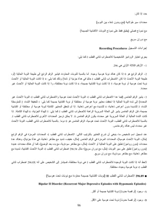 96
‫ﻜﺎﻥ‬ ‫ﺇﺫﺍ‬ ‫ﺩ‬‫ﺩ‬‫ﺤ‬:
‫ﻁﻭﻻﻨﻴﺔ‬ ‫ﺴﻴﺭ‬ ‫ﺩﺍﺕ‬‫ﺩ‬‫ﻤﺤ‬)‫ﺍﻟﻨﻭﺏ‬ ‫ﺒﻴﻥ‬ ‫ﺸﻔﺎﺀ‬ ‫ﻭﺒﺩﻭﻥ‬ ‫ﻤﻊ‬(
‫ﻓﺼﻠﻲ‬ ‫ﻨﻤﻭﺫﺝ‬ ‫ﻤﻊ‬)‫ﺍﻟﺠﺴﻴﻤﺔ‬ ‫ﺍﻻﻜﺘﺌﺎﺒﻴﺔ‬ ‫ﺍﻟﻨﻭﺒﺎﺕ‬ ‫ﻨﻤﻭﺫﺝ‬ ‫ﻋﻠﻰ‬ ‫ﻓﻘﻁ‬ ‫ﻴﻁﺒﻕ‬(
‫ﺴﺭ‬ ‫ﺩﻭﺭﺍﻥ‬ ‫ﻤﻊ‬‫ﻴﻊ‬
‫ﺍﻟﺘﺴﺠﻴل‬ ‫ﺇﺠﺭﺍﺀﺍﺕ‬Recording Procedures
‫ﺍﻟﻘﻁﺏ‬ ‫ﺜﻨﺎﺌﻲ‬ ‫ﻟﻼﻀﻁﺭﺍﺏ‬ ‫ﺍﻟﺘﺸﺨﻴﺼﻴﺔ‬ ‫ﺍﻟﺭﻭﺍﻤﻴﺯ‬ ‫ﺍﺨﺘﻴﺎﺭ‬ ‫ﻴﺠﺭﻱ‬I‫ﻴﻠﻲ‬ ‫ﻜﻤﺎ‬:
1-‫ﻫﻲ‬ ‫ﺍﻷﻭﻟﻰ‬ ‫ﺍﻟﺜﻼﺜﺔ‬ ‫ﺍﻷﺭﻗﺎﻡ‬296.
2-‫ﻫﻭ‬ ‫ﺍﻟﺭﺍﺒﻊ‬ ‫ﺍﻟﺭﻗﻡ‬0‫ﻭﺤﻴﺩﺓ‬ ‫ﻫﻭﺴﻴﺔ‬ ‫ﻨﻭﺒﺔ‬ ‫ﻫﻨﺎﻙ‬ ‫ﻜﺎﻥ‬ ‫ﺇﺫﺍ‬.‫ﺍ‬ ‫ﺍﻟﻨﻭﺒﺔ‬ ‫ﻁﺒﻴﻌﺔ‬ ‫ﺇﻟﻰ‬ ‫ﺍﻟﺭﺍﺒﻊ‬ ‫ﺍﻟﺭﻗﻡ‬ ‫ﻓﻴﺸﻴﺭ‬ ،‫ﺍﻟﻤﻌﺎﻭﺩﺓ‬ ‫ﻟﻠﻨﻭﺒﺎﺕ‬ ‫ﺒﺎﻟﻨﺴﺒﺔ‬ ‫ﺃﻤﺎ‬‫ﻟﺤﺎﻟﻴﺔ‬)،‫ﺃﻭ‬
‫ﺍﻟﻘﻁﺏ‬ ‫ﺜﻨﺎﺌﻲ‬ ‫ﺍﻻﻀﻁﺭﺍﺏ‬ ‫ﻜﺎﻥ‬ ‫ﺇﺫﺍ‬ ‫ﺍﻷﺤﺩﺙ‬ ‫ﺍﻟﻨﻭﺒﺔ‬ ‫ﻁﺒﻴﻌﺔ‬I‫ﺘﺎﻤﺔ‬ ‫ﺃﻭ‬ ‫ﺠﺯﺌﻴﺔ‬ ‫ﻫﺩﺃﺓ‬ ‫ﻓﻲ‬ ‫ﹰ‬‫ﺎ‬‫ﺤﺎﻟﻴ‬(‫ﻴﻠﻲ‬ ‫ﻜﻤﺎ‬ ‫ﻭﺫﻟﻙ‬:4‫ﺍﻷﺤﺩﺙ‬ ‫ﺃﻭ‬ ‫ﺍﻟﺤﺎﻟﻴﺔ‬ ‫ﺍﻟﻨﻭﺒﺔ‬ ‫ﻜﺎﻨﺕ‬ ‫ﺇﺫﺍ‬
،‫ﻫﻭﺴﻴﺔ‬ ‫ﻨﻭﺒﺔ‬ ‫ﺃﻭ‬ ‫ﻫﻭﺴﻴﺔ‬ ‫ﺘﺤﺕ‬ ‫ﻨﻭﺒﺔ‬5،‫ﺠﺴﻴﻤﺔ‬ ‫ﺍﻜﺘﺌﺎﺒﻴﺔ‬ ‫ﻨﻭﺒﺔ‬ ‫ﻜﺎﻨﺕ‬ ‫ﺇﺫﺍ‬6‫ﻭ‬ ،‫ﻤﺨﺘﻠﻁﺔ‬ ‫ﻨﻭﺒﺔ‬ ‫ﻜﺎﻨﺕ‬ ‫ﺇﺫﺍ‬7‫ﺍﻟﺤﺎﻟﻴﺔ‬ ‫ﺍﻟﻨﻭﺒﺔ‬ ‫ﻜﺎﻨﺕ‬ ‫ﺇﺫﺍ‬‫ﻏﻴﺭ‬ ‫ﺍﻷﺤﺩﺙ‬ ‫ﺃﻭ‬
‫ﻤﺤﺩﺩﺓ‬.
3-‫ﺍﻟﺨﺎﻤﺱ‬ ‫ﺍﻟﺭﻗﻡ‬ ‫ﻴﺸﻴﺭ‬)‫ﺍﻟﻘﻁﺏ‬ ‫ﺜﻨﺎﺌﻲ‬ ‫ﺍﻻﻀﻁﺭﺍﺏ‬ ‫ﻋﺩﺍ‬ ‫ﻓﻴﻤﺎ‬I‫ﺍﻟﻘﻁﺏ‬ ‫ﺜﻨﺎﺌﻲ‬ ‫ﻭﺍﻻﻀﻁﺭﺍﺏ‬ ‫ﻫﻭﺴﻴﺔ‬ ‫ﺘﺤﺕ‬ ‫ﺍﻷﺤﺩﺙ‬ ‫ﺍﻟﻨﻭﺒﺔ‬ ،I‫ﻏﻴﺭ‬ ‫ﺍﻷﺤﺩﺙ‬ ‫ﺍﻟﻨﻭﺒﺔ‬ ،
‫ﺍﻟﻤﺤﺩﺩﺓ‬(‫ﻴﻠﻲ‬ ‫ﻜﻤﺎ‬ ‫ﺠﺴﻴﻤﺔ‬ ‫ﺍﻜﺘﺌﺎﺒﻴﺔ‬ ‫ﻨﻭﺒﺔ‬ ‫ﺃﻭ‬ ‫ﻤﺨﺘﻠﻁﺔ‬ ‫ﺃﻭ‬ ‫ﻫﻭﺴﻴﺔ‬ ‫ﻨﻭﺒﺔ‬ ‫ﻤﻌﺎﻴﻴﺭ‬ ‫ﺘﺤﻘﻘﺕ‬ ‫ﺇﺫﺍ‬ ‫ﺍﻟﺤﺎﻟﻴﺔ‬ ‫ﺍﻟﻨﻭﺒﺔ‬ ‫ﺸﺩﺓ‬ ‫ﺇﻟﻰ‬:1‫ﺍ‬ ‫ﻟﻠﺨﻔﻴﻔﺔ‬،‫ﻟﺸﺩﺓ‬2‫ﻟﻠﻤﺘﻭﺴﻁﺔ‬
،‫ﺍﻟﺸﺩﺓ‬3،‫ﺫﻫﺎﻨﻴﺔ‬ ‫ﺃﻋﺭﺍﺽ‬ ‫ﺒﺩﻭﻥ‬ ‫ﻟﻠﺸﺩﻴﺩﺓ‬4‫ﺫﻫﺎﻨﻴﺔ‬ ‫ﺃﻋﺭﺍﺽ‬ ‫ﻤﻊ‬ ‫ﻟﻠﺸﺩﻴﺩﺓ‬.‫ﺍﻜﺘﺌﺎﺒﻴﺔ‬ ‫ﺃﻭ‬ ‫ﻤﺨﺘﻠﻁﺔ‬ ‫ﺃﻭ‬ ‫ﻫﻭﺴﻴﺔ‬ ‫ﻟﻨﻭﺒﺔ‬ ‫ﺍﻟﻜﺎﻤﻠﺔ‬ ‫ﺍﻟﻤﻌﺎﻴﻴﺭ‬ ‫ﺘﺘﺤﻘﻕ‬ ‫ﻟﻡ‬ ‫ﺇﺫﺍ‬
‫ﺍﻟﻘﻁﺏ‬ ‫ﺜﻨﺎﺌﻲ‬ ‫ﻟﻼﻀﻁﺭﺍﺏ‬ ‫ﺍﻟﺭﺍﻫﻨﺔ‬ ‫ﺍﻟﺴﺭﻴﺭﻴﺔ‬ ‫ﺍﻟﺤﺎﻟﺔ‬ ‫ﺇﻟﻰ‬ ‫ﻴﺸﻴﺭ‬ ‫ﺍﻟﺨﺎﻤﺱ‬ ‫ﺍﻟﺭﻗﻡ‬ ‫ﻓﺈﻥ‬ ،‫ﺠﺴﻴﻤﺔ‬I‫ﻴﻠﻲ‬ ‫ﻜﻤﺎ‬:5،‫ﺍﻟﺠﺯﺌﻴﺔ‬ ‫ﻟﻠﻬﺩﺃﺓ‬6‫ﻟﻠﻬ‬‫ﺍﻟﻜﺎﻤﻠﺔ‬ ‫ﺩﺃﺓ‬.‫ﺇﺫﺍ‬
‫ﺍﻟﺨﺎﻤﺱ‬ ‫ﺍﻟﺭﻗﻡ‬ ‫ﻴﻜﻭﻥ‬ ،‫ﻤﺤﺩﺩﺓ‬ ‫ﻏﻴﺭ‬ ‫ﺍﻟﺴﺭﻴﺭﻴﺔ‬ ‫ﺍﻟﺤﺎﻟﺔ‬ ‫ﺃﻭ‬ ‫ﺍﻟﺤﺎﻟﻴﺔ‬ ‫ﺍﻟﺸﺩﺓ‬ ‫ﻜﺎﻨﺕ‬0.‫ﺍﻟﻘﻁﺏ‬ ‫ﺜﻨﺎﺌﻲ‬ ‫ﻟﻼﻀﻁﺭﺍﺏ‬ ‫ﺍﻷﺨﺭﻯ‬ ‫ﺩﺍﺕ‬‫ﺩ‬‫ﺍﻟﻤﺤ‬ ‫ﺘﺭﻤﻴﺯ‬ ‫ﻴﻤﻜﻥ‬ ‫ﻻ‬I.
‫ﻫﻭ‬ ‫ﺍﻟﺨﺎﻤﺱ‬ ‫ﺍﻟﺭﻗﻡ‬ ،‫ﻫﻭﺴﻴﺔ‬ ‫ﺘﺤﺕ‬ ‫ﺍﻷﺤﺩﺙ‬ ‫ﺍﻟﻨﻭﺒﺔ‬ ،‫ﺍﻟﻘﻁﺏ‬ ‫ﺜﻨﺎﺌﻲ‬ ‫ﻟﻼﻀﻁﺭﺍﺏ‬ ‫ﺒﺎﻟﻨﺴﺒﺔ‬0‫ﹰ‬‫ﺎ‬‫ﺩﻭﻤ‬.‫ﺍﻟﻨ‬ ،‫ﺍﻟﻘﻁﺏ‬ ‫ﺜﻨﺎﺌﻲ‬ ‫ﻟﻼﻀﻁﺭﺍﺏ‬ ‫ﺒﺎﻟﻨﺴﺒﺔ‬‫ﺍﻷﺤﺩﺙ‬ ‫ﻭﺒﺔ‬
‫ﺨﺎﻤﺱ‬ ‫ﺭﻗﻡ‬ ‫ﻫﻨﺎﻙ‬ ‫ﻟﻴﺱ‬ ،‫ﻤﺤﺩﺩﺓ‬ ‫ﻏﻴﺭ‬.
‫ﺍﻟﺘﺎﻟﻲ‬ ‫ﺒﺎﻟﺘﺭﺘﻴﺏ‬ ‫ﺍﻟﺘﻌﺎﺒﻴﺭ‬ ‫ﹸﺩﺭﺝ‬‫ﺘ‬ ‫ﺃﻥ‬ ‫ﻴﻨﺒﻐﻲ‬ ،‫ﻤﺎ‬ ‫ﺘﺸﺨﻴﺹ‬ ‫ﺍﺴﻡ‬ ‫ﺘﺴﺠﻴل‬ ‫ﻋﻨﺩ‬:‫ﺍﻟﻘﻁﺏ‬ ‫ﺜﻨﺎﺌﻲ‬ ‫ﺍﻻﻀﻁﺭﺍﺏ‬I‫ﺍﻟﺭﺍﺒﻊ‬ ‫ﺍﻟﺭﻗﻡ‬ ‫ﻓﻲ‬ ‫ﺍﻟﻤﺭﻤﺯﺓ‬ ‫ﺩﺍﺕ‬‫ﺩ‬‫ﺍﻟﻤﺤ‬ ،
)‫ﻫﻭﺴﻴﺔ‬ ‫ﺍﻷﺤﺩﺙ‬ ‫ﺍﻟﻨﻭﺒﺔ‬ ،‫ﻤﺜﺎل‬(‫ﺍﻟﺨﺎﻤﺱ‬ ‫ﺍﻟﺭﻗﻡ‬ ‫ﻓﻲ‬ ‫ﺍﻟﻤﺭﻤﺯﺓ‬ ‫ﺩﺍﺕ‬‫ﺩ‬‫ﺍﻟﻤﺤ‬ ،)‫ﻤﻅﺎﻫﺭ‬ ‫ﻤﻊ‬ ‫ﺸﺩﻴﺩ‬ ،‫ﺨﻔﻴﻑ‬ ،‫ﻤﺜﺎل‬‫ﺠﺯﺌﻴﺔ‬ ‫ﻫﺩﺃﺓ‬ ‫ﻓﻲ‬ ،‫ﺫﻫﺎﻨﻴﺔ‬(‫ﻋﺩﺓ‬ ‫ﻭﻫﻨﺎﻙ‬ ،
‫ﺩﺍﺕ‬‫ﺩ‬‫ﻤﺤ‬)‫ﺭﻭﺍﻤﻴﺯ‬ ‫ﺒﺩﻭﻥ‬(‫ﺍﻷﺤﺩﺙ‬ ‫ﺃﻭ‬ ‫ﺍﻟﺤﺎﻟﻴﺔ‬ ‫ﺍﻟﻨﻭﺒﺔ‬ ‫ﻋﻠﻰ‬ ‫ﺘﻁﺒﻕ‬)‫ﺍﻟﻭﻀﻊ‬ ‫ﺒﻌﺩ‬ ‫ﺒﺩﺀ‬ ‫ﻤﻊ‬ ،‫ﺴﻭﺩﺍﻭﻴﺔ‬ ‫ﻤﻅﺎﻫﺭ‬ ‫ﻤﻊ‬ ،‫ﻤﺜﺎل‬(‫ﻋﺩﻴﺩﺓ‬ ‫ﺩﺍﺕ‬‫ﺩ‬‫ﻤﺤ‬ ‫ﻫﻨﺎﻙ‬ ‫ﺃﻥ‬ ‫ﻜﻤﺎ‬ ،
)‫ﺭﻭﺍﻤﻴﺯ‬ ‫ﺒﺩﻭﻥ‬(‫ﺍﻟﻨﻭﺒﺎﺕ‬ ‫ﺴﻴﺭ‬ ‫ﻋﻠﻰ‬ ‫ﻕ‬‫ﺒ‬‫ﺘﻁ‬)‫ﺴﺭﻴﻊ‬ ‫ﺩﻭﺭﺍﻥ‬ ‫ﻤﻊ‬ ،‫ﻤﺜل‬(‫ﻤﺜﺎل‬ ‫؛‬296.54‫ﺍﻟﻘﻁﺏ‬ ‫ﺜﻨﺎﺌﻲ‬ ‫ﺍﻀﻁﺭﺍﺏ‬I‫ﺍﻟ‬ ،‫ﻤﻊ‬ ‫ﺸﺩﻴﺩﺓ‬ ،‫ﺍﻜﺘﺌﺎﺒﻴﺔ‬ ‫ﺍﻷﺤﺩﺙ‬ ‫ﻨﻭﺒﺔ‬
‫ﺴﺭﻴﻊ‬ ‫ﺩﻭﺭﺍﻥ‬ ‫ﻤﻊ‬ ،‫ﺴﻭﺩﺍﻭﻴﺔ‬ ‫ﻤﻅﺎﻫﺭ‬ ‫ﻤﻊ‬ ،‫ﺫﻫﺎﻨﻴﺔ‬ ‫ﻤﻅﺎﻫﺭ‬.
‫ﺍﻟﻘﻁﺏ‬ ‫ﺜﻨﺎﺌﻲ‬ ‫ﻟﻼﻀﻁﺭﺍﺏ‬ ‫ﺍﻟﻭﺤﻴﺩﺓ‬ ‫ﺍﻟﻨﻭﺒﺔ‬ ‫ﻜﺎﻨﺕ‬ ‫ﺇﺫﺍ‬ ‫ﺃﻨﻪ‬ ‫ﻻﺤﻅ‬I‫ﺃﻨﻪ‬ ‫ﻋﻠﻰ‬ ‫ﺍﻟﺘﺸﺨﻴﺹ‬ ‫ﺇﻟﻰ‬ ‫ﺸﺎﺭ‬‫ﻴ‬‫ﻓﺴ‬ ،‫ﻤﺨﺘﻠﻁﺔ‬ ‫ﻨﻭﺒﺔ‬ ‫ﻫﻲ‬296.0X‫ﺜﻨﺎﺌﻲ‬ ‫ﺍﻀﻁﺭﺍﺏ‬
‫ﺍﻟﻘﻁﺏ‬I‫ﻤﺨﺘﻠﻁﺔ‬ ،‫ﻭﺤﻴﺩﺓ‬ ‫ﻫﻭﺴﻴﺔ‬ ‫ﻨﻭﺒﺔ‬ ،.
■296.89‫ﺜﻨﺎﺌﻲ‬ ‫ﺍﻻﻀﻁﺭﺍﺏ‬‫ﺍﻟﻘﻁﺏ‬II)‫ﻫﻭﺴﻴﺔ‬ ‫ﺘﺤﺕ‬ ‫ﻨﻭﺒﺎﺕ‬ ‫ﻤﻊ‬ ‫ﻤﻌﺎﻭﺩﺓ‬ ‫ﺠﺴﻴﻤﺔ‬ ‫ﺍﻜﺘﺌﺎﺒﻴﺔ‬ ‫ﻨﻭﺒﺎﺕ‬(
Bipolar II Disorder (Recurrent Major Depressive Episodes with Hypomanic Episodes)
A-‫ﻭﺠﻭﺩ‬)‫ﺤﺩﻭﺙ‬ ‫ﻗﺼﺔ‬ ‫ﺃﻭ‬(‫ﺃﻜﺜﺭ‬ ‫ﺃﻭ‬ ‫ﺠﺴﻴﻤﺔ‬ ‫ﺍﻜﺘﺌﺎﺒﻴﺔ‬ ‫ﻨﻭﺒﺔ‬.
B-‫ﻭﺠﻭﺩ‬)‫ﺤﺩﻭﺙ‬ ‫ﻗﺼﺔ‬ ‫ﺃﻭ‬(‫ﺍﻷﻗل‬ ‫ﻋﻠﻰ‬ ‫ﻫﻭﺴﻴﺔ‬ ‫ﺘﺤﺕ‬ ‫ﻨﻭﺒﺔ‬.
 