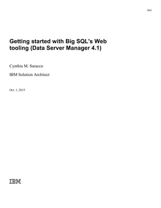 IBM
Getting started with Big SQL's Web
tooling (Data Server Manager 4.2)
Cynthia M. Saracco
IBM Solution Architect
Sept. 15, 2016
 