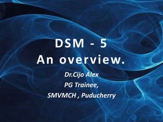 DSM - 5 
An overview. 
Dr.Cijo Alex 
PG Trainee, 
SMVMCH , Puducherry 
 