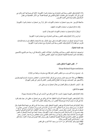 142
(G47.37)‫الفرعي‬ ‫النوع‬ ‫لهذا‬ ‫المرضية‬ ‫اآللية‬ :‫األفيونية‬ ‫المواد‬ ‫استخدام‬ ‫مع‬ ‫المشترك‬ ‫النوم‬ ‫وسط‬ ‫التنفس‬ ‫توقف‬
‫نقص‬ ‫من‬ ‫التفاضلية‬ ‫اآلثار‬ ‫عن‬ ً‫ال‬‫فض‬ ‫البصلة‬ ‫في‬ ‫التنفسي‬ ‫االيقاع‬ ‫ناظمات‬ ‫على‬ ‫األفيونات‬ ‫آثار‬ ‫إلى‬ ‫عزى‬ُ‫ت‬
.‫الكربون‬ ‫أكسيد‬ ‫ثنائي‬ ‫فرط‬ ‫مقابل‬ ‫األوكسجين‬
‫اض‬ ‫وجود‬ ‫عند‬ :‫للترميز‬ ‫مالحظة‬:‫األفيونية‬ ‫المواد‬ ‫استخدام‬ ‫اضطراب‬ ‫رمز‬ ً‫ال‬‫أو‬ ‫اذكر‬ ،‫األفيونات‬ ‫استخدام‬ ‫طراب‬
(F11.10‫الخفيف‬ ‫األفيونات‬ ‫استخدام‬ ‫اضطراب‬ )
(‫أو‬F11.20‫الشديد‬ ‫أو‬ ‫المتوسط‬ ‫األفيونات‬ ‫استخدام‬ ‫اضطراب‬ )
( ‫الرمز‬ ‫ثم‬G47.37‫األفي‬ ‫المواد‬ ‫استخدام‬ ‫مع‬ ‫المشترك‬ ‫النوم‬ ‫وسط‬ ‫التنفس‬ ‫توقف‬ ).‫ونية‬
،)‫للمادة‬ ‫واحدة‬ ‫لمرة‬ ‫المكثف‬ ‫(االستخدام‬ ‫بعد‬ ،‫المثال‬ ‫سبيل‬ ‫(على‬ ‫األفيونات‬ ‫استخدام‬ ‫اضطراب‬ ‫يتواجد‬ ‫ال‬ ‫عندما‬
( ‫فقط‬ ‫هو‬ ‫فالرمز‬G47.37.‫األفيونية‬ ‫المواد‬ ‫استخدام‬ ‫مع‬ ‫المشترك‬ ‫النوم‬ ‫وسط‬ ‫التنفس‬ ‫توقف‬ )
:‫الحالية‬ ‫الشدة‬ ‫حدد‬
‫لتواتر‬ ً‫ا‬‫وفق‬ ‫النوم‬ ‫وسط‬ ‫التنفس‬ ‫توقف‬ ‫شدة‬ ‫تصنيف‬ ‫تم‬‫باألكسجين‬ ‫التشبع‬ ‫عدم‬ ‫درجة‬ ‫إلى‬ ‫باإلضافة‬ ‫التنفس‬ ‫اختالالت‬
.‫المتكررة‬ ‫التنفسي‬ ‫الجهاز‬ ‫الضطرابات‬ ‫كنتيجة‬ ‫الحاصلة‬ ‫النوم‬ ‫وانقطاعات‬
3.‫بالنوم‬ ‫المتعلق‬ ‫التهوية‬ ‫نقص‬
Sleep-Related Hypoventilation
A-‫من‬ ‫مرتفعة‬ ‫مستويات‬ ‫مع‬ ‫المترافقة‬ ‫التنفس‬ ‫تناقص‬ ‫من‬ ‫نوب‬ ‫النوم‬ ‫دراسة‬ ‫توضح‬CO2.
(:‫مالحظة‬‫لتركيز‬ ‫موضوعي‬ ‫قياس‬ ‫وجود‬ ‫عدم‬ ‫حالة‬ ‫في‬CO2‫الهيموجلوبين‬ ‫إشباع‬ ‫مستويات‬ ‫انخفاض‬ ‫فاستمرار‬ ،
.)‫التهوية‬ ‫نقص‬ ‫إلى‬ ‫يشير‬ ‫قد‬ ‫التنفس‬ ‫التنفس/قصور‬ ‫انقطاع‬ ‫حوادث‬ ‫مع‬ ‫المصاحب‬ ‫غير‬ ‫باألكسجين‬
B-‫حالي‬ ‫نوم‬ ‫اضطراب‬ ‫خالل‬ ‫من‬ ‫أفضل‬ ٍ‫بشكل‬ ‫االضطراب‬ ‫ُفسر‬‫ي‬ ‫ال‬.‫آخر‬
:‫كان‬ ‫إذا‬ ‫ما‬ ‫تحديد‬
(G47.34.‫بسهولة‬ ‫تحديدها‬ ‫تم‬ ‫حالة‬ ‫أي‬ ‫إلى‬ ‫ُنسب‬‫ي‬ ‫ال‬ ‫الفرعي‬ ‫النوع‬ ‫هذا‬ :‫السبب‬ ‫مجهول‬ ‫التهوية‬ ‫نقص‬ )
(G47.35‫الفرد‬ ‫يقدم‬ ‫حيث‬ ‫نادر‬ ‫خلقي‬ ‫اضطراب‬ ‫هو‬ ‫الفرعي‬ ‫النوع‬ ‫هذا‬ :‫الخلقية‬ ‫المركزية‬ ‫السنخية‬ ‫التهوية‬ ‫نقص‬ )
‫التنفس‬ ‫وتوقف‬ ‫زرقة‬ ‫أو‬ ،‫التنفس‬ ‫ضحالة‬ ‫مع‬ ‫الوالدة‬ ‫حول‬ ‫ما‬ ‫فترة‬ ‫في‬ ‫عادة‬.‫النوم‬ ‫أثناء‬
(G47.36‫مثل‬ ،‫طبية‬ ‫لحالة‬ ‫نتيجة‬ ‫الفرعي‬ ‫النوع‬ ‫هذا‬ ‫يحدث‬ :‫بالنوم‬ ‫المتعلق‬ ‫التهوية‬ ‫نقص‬ ‫مع‬ ‫المشتركة‬ ‫المراضة‬ )
‫أو‬ ‫عضلي‬ ‫عصبـي‬ ‫اضطراب‬ ‫أو‬ )‫المزمن‬ ‫االنسدادي‬ ‫الرئوي‬ ‫الداء‬ ،‫الخاللي‬ ‫الرئة‬ ‫مرض‬ ‫(مثل‬ ‫رئوي‬ ‫اضطراب‬
‫ما‬ ‫متالزمة‬ ،‫العضالت‬ ‫ضمور‬ ‫(مثل‬ ‫الصدر‬ ‫جدار‬ ‫في‬ ‫اضطراب‬،‫الرقبـي‬ ‫الشوكي‬ ‫النخاع‬ ‫أذية‬ ،‫األطفال‬ ‫شلل‬ ‫بعد‬
‫نقص‬ ‫(اضطراب‬ ‫السمنة‬ ‫مع‬ ً‫ا‬‫أيض‬ ‫ويحدث‬ .)‫األفيونية‬ ‫المواد‬ ،‫البنـزوديازيبينات‬ ‫(مثل‬ ‫األدوية‬ ‫أو‬ ،)‫حدبـي‬ ‫جنف‬
‫وعدم‬ ‫الصدر‬ ‫جدار‬ ‫مرونة‬ ‫انخفاض‬ ‫بسبب‬ ‫التنفسي‬ ‫العمل‬ ‫زيادة‬ ‫من‬ ‫مزيجا‬ ‫يعكس‬ ‫حيث‬ ،)‫البدانة‬ ‫بسب‬ ‫التهوية‬
‫التنف‬ ‫بين‬ ‫التطابق‬‫س‬-‫أكبر‬ ‫عادة‬ ‫األفراد‬ ‫هؤالء‬ ‫لدى‬ ‫الجسم‬ ‫كتلة‬ ‫مؤشر‬ ‫يكون‬ .‫المتناقصة‬ ‫التنفسية‬ ‫والحركة‬ ‫اإلشباع‬
‫من‬10‫خالل‬ ‫الكربون‬ ‫اكسيد‬ ‫ثنائي‬ ‫وفرط‬
‫تركيز‬ ‫(مع‬ ‫اليقظة‬CO2‫من‬ ‫أكبر‬45‫نقص‬ ‫على‬ ‫أخرى‬ ‫أدلة‬ ‫وجود‬ ‫دون‬ ،)
.‫التهوية‬
 