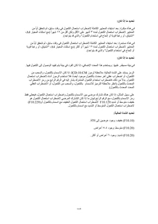 172
:‫كان‬ ‫إذا‬ ‫ما‬ ‫تحديد‬
‫مبكرة‬ ‫هدأة‬ ‫في‬‫من‬ ً‫ا‬‫أي‬ ‫تتحقق‬ ‫لم‬ ،‫سابق‬ ‫وقت‬ ‫في‬ ‫الكحول‬ ‫استعمال‬ ‫الضطراب‬ ‫الكاملة‬ ‫المعايير‬ ‫استيفاء‬ ‫بعد‬ :
‫لمدة‬ ‫الكحول‬ ‫استعمال‬ ‫الضطراب‬ ‫المعايير‬3‫من‬ ‫أقل‬ ‫ولكن‬ ‫األقل‬ ‫على‬ ‫أشهر‬12‫المعيار‬ ‫استثناء‬ ‫(مع‬ ً‫ا‬‫شهر‬A4،
.)‫يتواجد‬ ‫قد‬ ‫والذي‬ "‫الكحول‬ ‫استخدام‬ ‫في‬ ‫إلحاح‬ ‫أو‬ ‫قوية‬ ‫رغبة‬ ‫أو‬ ،‫"اشتياق‬
‫في‬‫مستمرة‬ ‫هدأة‬‫من‬ ً‫ا‬‫أي‬ ‫تتحقق‬ ‫لم‬ ،‫سابق‬ ‫وقت‬ ‫في‬ ‫الكحول‬ ‫استعمال‬ ‫الضطراب‬ ‫الكاملة‬ ‫المعايير‬ ‫استيفاء‬ ‫بعد‬ :
‫لمدة‬ ‫الكحول‬ ‫استعمال‬ ‫الضطراب‬ ‫المعايير‬12‫المعيار‬ ‫استثناء‬ ‫(مع‬ ‫أكثر‬ ‫أو‬ ً‫ا‬‫شهر‬A4‫قوية‬ ‫رغبة‬ ‫أو‬ ،‫"اشتياق‬ ،
.)‫يتواجد‬ ‫قد‬ ‫والذي‬ "‫الكحول‬ ‫استخدام‬ ‫في‬ ‫إلحاح‬ ‫أو‬
‫كا‬ ‫إذا‬ ‫ما‬ ‫تحديد‬:‫ن‬
‫عليها‬ ‫مسيطر‬ ‫بيئة‬ ‫في‬.‫فيها‬ ‫الكحول‬ ‫إلى‬ ‫الوصول‬ ‫تقييد‬ ‫يتم‬ ‫بيئة‬ ‫في‬ ‫الفرد‬ ‫كان‬ ‫إذا‬ ،‫اإلضافي‬ ‫المحدد‬ ‫هذا‬ ‫ويستخدم‬ :
‫لرموز‬ ‫مالحظة‬ :‫الحالية‬ ‫الشدة‬ ‫على‬ ‫يستند‬ ‫الرمز‬ICD-10-CM‫من‬ ‫والسحب‬ ،‫بالكحول‬ ‫االنسمام‬ ‫كان‬ ‫إذا‬ :
‫فال‬ ،ً‫ا‬‫أيض‬ ‫موجود‬ ‫بالكحول‬ ‫محدث‬ ‫آخر‬ ‫عقلي‬ ‫اضطراب‬ ‫أو‬ ،‫الكحول‬‫استعمال‬ ‫الضطراب‬ ‫أدناه‬ ‫الرموز‬ ‫تستخدم‬
‫االضطراب‬ ‫رمز‬ ‫من‬ ‫الرابع‬ ‫الرقم‬ ‫في‬ ‫إليه‬ ‫يشار‬ ‫المشترك‬ ‫الكحول‬ ‫استخدام‬ ‫فاضطراب‬ ،‫ذلك‬ ‫من‬ ً‫ال‬‫بد‬ .‫الكحول‬
‫لالنسمام‬ ‫الترميز‬ ‫مالحظة‬ ‫(انظر‬ ‫بالكحول‬ ‫المحدث‬‫العقلي‬ ‫االضطراب‬ ‫أو‬ ،‫الكحول‬ ‫من‬ ‫والسحب‬ ،‫بالكحول‬
.)‫بالكحول‬ ‫المحدث‬ ‫المحدد‬
‫سبيل‬ ‫على‬‫فقط‬ ‫فيعطى‬ ،‫الكحول‬ ‫استعمال‬ ‫واضطراب‬ ‫بالكحول‬ ‫االنسمام‬ ‫بين‬ ‫مرضي‬ ‫تشارك‬ ‫هناك‬ ‫كان‬ ‫إذا‬ ،‫المثال‬
‫هو‬ ‫الكحول‬ ‫استعمال‬ ‫الضطراب‬ ‫المرضي‬ ‫التشارك‬ ‫كان‬ ‫إذا‬ ‫ما‬ ‫لبيان‬ ‫الرابع‬ ‫الرقم‬ ‫مع‬ ،‫بالكحول‬ ‫االنسمام‬ ‫رمز‬
:‫شديد‬ ‫أو‬ ‫متوسط‬ ،‫خفيف‬F10.129‫بال‬ ‫انسمام‬ ‫مع‬ ‫الخفيف‬ ‫الكحول‬ ‫استعمال‬ ‫الضطراب‬‫أو‬ ‫كحول‬(F10.229)
.‫بالكحول‬ ‫انسمام‬ ‫مع‬ ‫الشديد‬ ‫أو‬ ‫المتوسط‬ ‫الكحول‬ ‫استعمال‬ ‫الضطراب‬
:‫الحالية‬ ‫الشدة‬ ‫تحديد‬
(F10.10.‫ثالثة‬ ‫إلى‬ ‫عرضين‬ ‫وجود‬ :‫خفيف‬ )
(F10.20‫وجود‬ :‫متوسط‬ )4-5.‫أعراض‬
(F10.20‫وجود‬ :‫شديد‬ )6.‫أكثر‬ ‫أو‬ ‫أعراض‬
 