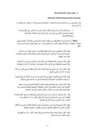 31
4-‫نقص‬ ‫اضطراب‬‫الحركة‬ ‫االنتباه/فرط‬
Attention-Deficit/Hyperactivity Disorder
A-‫الحركة‬ ‫فرط‬ ‫وتأو‬ ‫االنتباه‬ ‫عدم‬ ‫من‬ ‫مستمر‬ ‫نمط‬-‫ب‬ ‫يتظاهر‬ ‫كما‬ ،‫التطور‬ ‫أو‬ ‫األداء‬ ‫مع‬ ‫يتداخل‬ ‫االندفاعية‬
(1( ‫وتأو‬ )2:)
1-‫األقل‬ ‫على‬ ‫أشهر‬ ‫لستة‬ ‫استمرت‬ ‫أكثر‬ ‫أو‬ ‫التالية‬ ‫األعراض‬ ‫من‬ ‫ستة‬ :‫االنتباه‬ ‫عدم‬‫ال‬ ‫لدرجة‬
‫االجتماعية‬ ‫النشاطات‬ ‫على‬ ً‫ة‬‫ومباشر‬ ً‫ا‬‫سلب‬ ‫تؤثر‬ ‫والتي‬ ‫التطوري‬ ‫المستوى‬ ‫مع‬ ‫تتوافق‬
:‫والمهنيةتاألكاديمية‬
:‫مالحظة‬‫فهم‬ ‫في‬ ‫الفشل‬ ‫أو‬ ،‫والعدائية‬ ‫االعتراضي‬ ‫السلوك‬ ‫مظاهر‬ ‫من‬ ً‫ا‬‫مظهر‬ ‫فقط‬ ‫ليست‬ ‫األعراض‬ ‫إن‬
‫والبا‬ ً‫ا‬‫سن‬ ‫األكبر‬ ‫للمراهقين‬ ‫بالنسبة‬ .‫التعليمات‬ ‫أو‬ ‫المهام‬‫(سن‬ ‫لغين‬17‫على‬ ‫أعراض‬ ‫خمسة‬ ‫فيلزم‬ ،)‫فوق‬ ‫وما‬
.‫األقل‬
(a)‫في‬ ‫مباالة‬ ‫دون‬ ‫أخطاء‬ ‫يرتكب‬ ‫أو‬ ‫للتفاصيل‬ ‫الدقيق‬ ‫االنتباه‬ ‫إعارة‬ ‫في‬ ‫يخفق‬ ‫ما‬ ً‫ا‬‫غالب‬
،‫التفاصيل‬ ‫تفويت‬ ‫أو‬ ‫إغفال‬ ً‫ال‬‫(مث‬ ‫األخرى‬ ‫النشاطات‬ ‫في‬ ‫أو‬ ‫العمل‬ ‫في‬ ‫أو‬ ‫المدرسية‬ ‫الواجبات‬
.)‫الدقيق‬ ‫غير‬ ‫العمل‬
(b)‫يصعب‬ ‫ما‬ ً‫ا‬‫غالب‬‫األنشطة‬ ‫ممارسة‬ ‫في‬ ‫أو‬ ‫العمل‬ ‫أداء‬ ‫في‬ ‫االنتباه‬ ‫على‬ ‫المحافظة‬ ‫عليه‬
.)‫المطولة‬ ‫القراءة‬ ‫أو‬ ‫المحادثات‬ ،‫المحاضرات‬ ‫خالل‬ ‫التركيز‬ ‫على‬ ‫المحافظة‬ ‫صعوبة‬ ً‫ال‬‫(مث‬
(c)،ً‫ال‬‫مث‬ ‫آخر‬ ‫مكان‬ ‫في‬ ‫يبدو‬ ‫(عقله‬ ‫مباشرة‬ ‫إليه‬ ‫الحديث‬ ‫توجيه‬ ‫عند‬ ٍ‫مصغ‬ ‫غير‬ ‫يبدو‬ ‫ما‬ ً‫ا‬‫غالب‬
‫واضح‬ ‫ملهي‬ ‫أي‬ ‫غياب‬ ‫عند‬ ‫حتى‬.)
(d)‫اليومية‬ ‫الروتينية‬ ‫األعمال‬ ‫أو‬ ‫المدرسي‬ ‫الواجب‬ ‫إنهاء‬ ‫في‬ ‫ويخفق‬ ‫التعليمات‬ ‫يتبع‬ ‫ال‬ ً‫ا‬‫غالب‬
.)‫بسهولة‬ ‫يتلهى‬ ‫كما‬ ‫بسرعة‬ ‫التركيز‬ ‫يفقد‬ ‫ولكنه‬ ً‫ال‬‫مث‬ ‫المهام‬ ‫(يبدأ‬ ‫العملية‬ ‫الواجبات‬ ‫أو‬
(e)‫المهام‬ ‫إدارة‬ ‫في‬ ‫(الصعوبة‬ ‫واألنشطة‬ ‫المهام‬ ‫تنظيم‬ ‫في‬ ‫صعوبة‬ ‫لديه‬ ‫يكون‬ ‫ما‬ ً‫ا‬‫غالب‬
‫غير‬ ،‫فوضوي‬ ،‫بانتظام‬ ‫الشخصية‬ ‫والمتعلقات‬ ‫األشياء‬ ‫على‬ ‫الحفاظ‬ ‫صعوبة‬ ،ً‫ال‬‫مث‬ ‫المتتابعة‬
.)‫المحددة‬ ‫بالمواعيد‬ ‫بااللتزام‬ ‫والفشل‬ ،‫الوقت‬ ‫إدارة‬ ‫لحسن‬ ‫يفتقد‬ ،‫العمل‬ ‫منظم‬
(f)ً‫ال‬‫متواص‬ ً‫ا‬‫عقلي‬ ً‫ا‬‫جهد‬ ‫منه‬ ‫تتطلب‬ ‫مهام‬ ‫في‬ ‫االنخراط‬ ‫في‬ ‫يتردد‬ ‫أو‬ ‫يكره‬ ‫أو‬ ‫يتجنب‬ ‫ما‬ ً‫ا‬‫غالب‬
‫الم‬ ‫(كالعمل‬‫إعداد‬ ‫البالغين‬ ‫وعند‬ ً‫ا‬‫سن‬ ‫األكبر‬ ‫للمراهقين‬ ،‫المنـزل‬ ‫في‬ ‫الواجبات‬ ‫أو‬ ‫درسي‬
.)‫الطويلة‬ ‫األوراق‬ ‫مراجعة‬ ،‫النماذج‬ ‫وملء‬ ‫التقارير‬
(g)‫واألقالم‬ ‫المدرسية‬ ‫(كالمواد‬ ‫وأنشطته‬ ‫مهامه‬ ‫لممارسة‬ ‫ضرورية‬ ً‫ا‬‫أغراض‬ ‫يضيع‬ ‫ما‬ ً‫ا‬‫غالب‬
‫والنظارات‬ ‫واألوراق‬ ‫والمفاتيح‬ ‫والمحافظ‬ ‫واألدوات‬ ‫والكتب‬.)‫النقالة‬ ‫والهواتف‬
(h)‫قد‬ ‫البالغين‬ ‫وعند‬ ً‫ا‬‫سن‬ ‫األكبر‬ ‫(للمراهقين‬ ‫خارجي‬ ‫ّه‬‫ب‬‫بمن‬ ‫انتباهه‬ ‫تشتيت‬ ‫ُل‬‫ه‬‫يس‬ ‫ما‬ ً‫ا‬‫غالب‬
.)‫صلة‬ ‫ذات‬ ‫غير‬ ً‫ا‬‫أفكار‬ ‫تتضمن‬
 