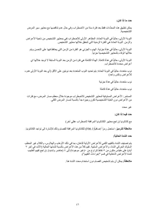46
:‫كان‬ ‫إذا‬ ‫ما‬ ‫حدد‬
‫اال‬ ‫من‬ ‫سنة‬ ‫فترة‬ ‫بعد‬ ‫فقط‬ ‫ِّدات‬‫د‬‫المح‬ ‫هذه‬ ‫تطبيق‬ ‫يمكن‬‫المرض‬ ‫سير‬ ‫معايير‬ ‫مع‬ ‫تناقضها‬ ‫عدم‬ ‫حال‬ ‫وفي‬ ‫ضطراب‬
.‫التشخيصية‬
‫األعراض‬ ‫ناحية‬ ‫من‬ ‫التشخيص‬ ‫بمعايير‬ ‫تفي‬ ‫لالضطراب‬ ‫األولى‬ ‫المظاهر‬ :‫الحادة‬ ‫النوبة‬ ‫في‬ ً‫ا‬‫حالي‬ ،‫األولى‬ ‫النوبة‬
.‫التشخيص‬ ‫معايير‬ ‫خاللها‬ ‫تتحقق‬ ‫التي‬ ‫الزمنية‬ ‫الفترة‬ ‫هي‬ ‫الحادة‬ ‫النوبة‬ .‫والزمن‬
‫في‬ ً‫ا‬‫حالي‬ ،‫األولى‬ ‫النوبة‬‫ويتم‬ ‫التحسن‬ ‫على‬ ‫فيها‬ ‫يحافظ‬ ‫التي‬ ‫الزمن‬ ‫من‬ ‫الفترة‬ ‫هو‬ ‫الجزئي‬ ‫الهدوء‬ :‫جزئية‬ ‫هدأة‬
.ً‫ا‬‫جزئي‬ ‫التشخيصية‬ ‫بالمعايير‬ ‫الوفاء‬ ‫خاللها‬
‫اي‬ ‫خاللها‬ ‫توجد‬ ‫ال‬ ‫السابقة‬ ‫النوبة‬ ‫بعد‬ ‫الزمن‬ ‫من‬ ‫فترة‬ ‫هي‬ ‫الكاملة‬ ‫الهدأة‬ :‫كاملة‬ ‫هدأة‬ ‫في‬ ً‫ا‬‫حالي‬ ،‫األولى‬ ‫النوبة‬
.‫لالضطراب‬ ‫محددة‬ ‫أعراض‬
‫نوب‬‫هدوء‬ ‫األولى‬ ‫النوبة‬ ‫بعد‬ ‫(أي‬ ‫األقل‬ ‫على‬ ‫نوبتين‬ ‫بعد‬ ‫المتعددة‬ ‫النوب‬ ‫تحديد‬ ‫يتم‬ :‫الحادة‬ ‫النوبة‬ ‫في‬ ً‫ا‬‫حالي‬ ،‫متعددة‬
)‫واحد‬ ‫ونكس‬ ‫لألعراض‬
‫جزئية‬ ‫هدأة‬ ‫في‬ ً‫ا‬‫حالي‬ ،‫متعددة‬ ‫نوب‬
‫كاملة‬ ‫هدأة‬ ‫في‬ ً‫ا‬‫حالي‬ ،‫متعددة‬ ‫نوب‬
‫م‬ ‫خالل‬ ‫موجودة‬ ‫لالضطراب‬ ‫التشخيص‬ ‫لمعايير‬ ‫المستوفية‬ ‫األعراض‬ :‫المستمر‬‫فترات‬ ‫مع‬ ،‫المرض‬ ‫مسار‬ ‫عظم‬
.‫الكلي‬ ‫المرض‬ ‫لمسار‬ ‫بالنسبة‬ ً‫ا‬‫جد‬ ‫وجيزة‬ ‫تكون‬ ‫التشخيصية‬ ‫العتبة‬ ‫دون‬ ‫األعراض‬ ‫من‬
‫محدد‬ ‫غير‬
:‫كان‬ ‫إذا‬ ‫فيما‬ ‫حدد‬
)‫آخر‬ ‫عقلي‬ ‫الضطراب‬ ‫المرافقة‬ ‫الكاتاتونيا‬ ‫معايير‬ ‫(راجع‬ ‫كاتاتونيا‬ ‫مع‬
‫للترميز‬ ‫مالحظة‬(ً‫ا‬‫إضافي‬ ً‫ا‬‫رمز‬ ‫استعمل‬ :F06.1‫المرافقة‬ ‫للكاتاتونيا‬ ).‫الكاتاتونيا‬ ‫تواجد‬ ‫إلى‬ ‫لإلشارة‬ ‫وذلك‬ ‫للفصام‬
:‫الحالية‬ ‫الشدة‬ ‫حدد‬
،‫المنظم‬ ‫غير‬ ‫والكالم‬ ،‫والهالوس‬ ،‫األوهام‬ ‫ذلك‬ ‫في‬ ‫بما‬ ،‫للذهان‬ ‫األولية‬ ‫لألعراض‬ ‫الكمي‬ ‫بالتقييم‬ ‫الشدة‬ ‫تصنيف‬ ‫يتم‬
( ‫الحالية‬ ‫لشدتها‬ ‫بالنسبة‬ ‫األعراض‬ ‫هذه‬ ‫من‬ ً‫ال‬‫ك‬ ‫تقيم‬ .‫السلبية‬ ‫واألعراض‬ ،‫الشاذ‬ ‫الحركي‬ ‫السلوك‬‫آخر‬ ‫في‬ ‫األشد‬7
‫من‬ ‫مكون‬ ‫مقياس‬ ‫على‬ )‫أيام‬5‫من‬ ‫تتراوح‬ ‫نقاط‬0‫إلى‬ )‫موجودة‬ ‫(غير‬4‫الطبيب‬ ‫تقييم‬ ‫(راجع‬ .)‫وشديد‬ ‫(حاضر‬
.)"‫التقييم‬ ‫"إجراءات‬ ‫قسم‬ ‫في‬ ‫الذهانية‬ ‫األعراض‬ ‫لشدة‬
:‫مالحظة‬.‫هذا‬ ‫الشدة‬ ‫محدد‬ ‫استخدام‬ ‫دون‬ ‫الفصام‬ ‫تشخيص‬ ‫يتم‬ ‫أن‬ ‫يمكن‬
 