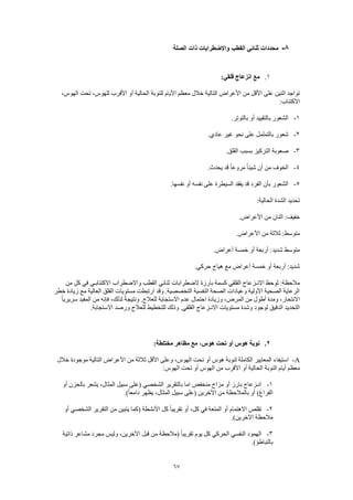 67
8-‫ال‬ ‫ذات‬ ‫واالضطرابات‬ ‫القطب‬ ‫ثنائي‬ ‫محددات‬‫صلة‬
1.:‫قلقي‬ ‫انزعاج‬ ‫مع‬
،‫الهوس‬ ‫تحت‬ ،‫للهوس‬ ‫األقرب‬ ‫أو‬ ‫الحالية‬ ‫للنوبة‬ ‫األيام‬ ‫معظم‬ ‫خالل‬ ‫التالية‬ ‫األعراض‬ ‫من‬ ‫األقل‬ ‫على‬ ‫اثنين‬ ‫تواجد‬
:‫االكتئاب‬
1-.‫بالتوتر‬ ‫أو‬ ‫بالتقييد‬ ‫الشعور‬
2-.‫عادي‬ ‫غير‬ ‫نحو‬ ‫على‬ ‫بالتململ‬ ‫شعور‬
3-.‫القلق‬ ‫بسبب‬ ‫التركيز‬ ‫صعوبة‬
4-ً‫ا‬‫شيئ‬ ‫أن‬ ‫من‬ ‫الخوف‬.‫يحدث‬ ‫قد‬ ً‫ا‬‫مروع‬
5-.‫نفسها‬ ‫أو‬ ‫نفسه‬ ‫على‬ ‫السيطرة‬ ‫يفقد‬ ‫قد‬ ‫الفرد‬ ‫بأن‬ ‫الشعور‬
:‫الحالية‬ ‫الشدة‬ ‫تحديد‬
.‫األعراض‬ ‫من‬ ‫اثنان‬ :‫خفيف‬
.‫األعراض‬ ‫من‬ ‫ثالثة‬ :‫متوسط‬
.‫أعراض‬ ‫خمسة‬ ‫أو‬ ‫أربعة‬ :‫شديد‬ ‫متوسط‬
.‫حركي‬ ‫هياج‬ ‫مع‬ ‫أعراض‬ ‫خمسة‬ ‫أو‬ ‫أربعة‬ :‫شديد‬
‫بارزة‬ ‫كسمة‬ ‫القلقي‬ ‫االنـزعاج‬ ‫لوحظ‬ :‫مالحظة‬‫من‬ ٍ‫كل‬ ‫في‬ ‫االكتئابـي‬ ‫واالضطراب‬ ‫القطب‬ ‫ثنائي‬ ‫الضطرابات‬
‫خطر‬ ‫زيادة‬ ‫مع‬ ‫العالية‬ ‫القلق‬ ‫مستويات‬ ‫ارتبطت‬ ‫وقد‬ .‫التخصصية‬ ‫النفسية‬ ‫الصحة‬ ‫وعيادات‬ ‫األولية‬ ‫الصحية‬ ‫الرعاية‬
ً‫ا‬‫سريري‬ ‫المفيد‬ ‫من‬ ‫فإنه‬ ،‫لذلك‬ ً‫ة‬‫ونتيج‬ .‫للعالج‬ ‫االستجابة‬ ‫عدم‬ ‫احتمال‬ ‫وزيادة‬ ،‫المرض‬ ‫من‬ ‫أطول‬ ‫ومدة‬ ،‫االنتحار‬
.‫االستجابة‬ ‫ورصد‬ ‫للعالج‬ ‫للتخطيط‬ ‫وذلك‬ .‫القلقي‬ ‫االنـزعاج‬ ‫مستويات‬ ‫وشدة‬ ‫لوجود‬ ‫الدقيق‬ ‫التحديد‬
2.:‫مختلطة‬ ‫مظاهر‬ ‫مع‬ ،‫هوس‬ ‫تحت‬ ‫أو‬ ‫هوس‬ ‫نوبة‬
A-‫خالل‬ ‫موجودة‬ ‫التالية‬ ‫األعراض‬ ‫من‬ ‫ثالثة‬ ‫األقل‬ ‫وعلى‬ ،‫الهوس‬ ‫تحت‬ ‫أو‬ ‫هوس‬ ‫لنوبة‬ ‫الكاملة‬ ‫المعايير‬ ‫استيفاء‬
‫أ‬ ‫الحالية‬ ‫النوبة‬ ‫أيام‬ ‫معظم‬:‫الهوس‬ ‫تحت‬ ‫أو‬ ‫الهوس‬ ‫من‬ ‫األقرب‬ ‫و‬
1-‫أو‬ ‫بالحزن‬ ‫يشعر‬ ،‫المثال‬ ‫سبيل‬ ‫(على‬ ‫الشخصي‬ ‫بالتقرير‬ ‫اما‬ ‫منخفض‬ ‫مزاج‬ ‫أو‬ ‫بارز‬ ‫انـزعاج‬
.)ً‫ا‬‫دامع‬ ‫يظهر‬ ،‫المثال‬ ‫سبيل‬ ‫(على‬ ‫اآلخرين‬ ‫من‬ ‫بالمالحظة‬ ‫أو‬ )‫الفراغ‬
2-‫الت‬ ‫من‬ ‫يتبين‬ ‫(كما‬ ‫األنشطة‬ ‫كل‬ ً‫ا‬‫تقريب‬ ‫أو‬ ،‫كل‬ ‫في‬ ‫المتعة‬ ‫أو‬ ‫االهتمام‬ ‫تقلص‬‫أو‬ ‫الشخصي‬ ‫قرير‬
.)‫اآلخرين‬ ‫مالحظة‬
3-‫ذاتية‬ ‫مشاعر‬ ‫مجرد‬ ‫وليس‬ ،‫اآلخرين‬ ‫قبل‬ ‫من‬ ‫(مالحظة‬ ً‫ا‬‫تقريب‬ ‫يوم‬ ‫كل‬ ‫الحركي‬ ‫النفسي‬ ‫الهمود‬
.)‫بالتباطؤ‬
 