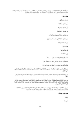 79
‫االضطرابات‬ ‫فتشخيص‬ ‫وإال‬ ‫الجسيم‬ ‫االكتئابـي‬ ‫االضطراب‬ ‫تشخيص‬ ‫يوضع‬ ‫أن‬ ‫فيجب‬ ،‫الحالية‬ ‫النوبة‬ ‫خالل‬ ‫معينة‬
.‫بالحسبان‬ ‫أخذه‬ ‫فيجب‬ ‫المحددة‬ ‫غير‬ ‫االكتئابية‬ ‫االضطرابات‬ ‫أو‬ ‫األخرى‬ ‫المحددة‬ ‫االكتئابية‬
:‫كان‬ ‫إذا‬ ‫ِّد‬‫د‬‫ح‬
‫قل‬ ‫انـزعاج‬ ‫مع‬‫قي‬
‫مختلطة‬ ‫مظاهر‬ ‫مع‬
‫سوداوية‬ ‫مظاهر‬ ‫مع‬
‫النموذجية‬ ‫مظاهر‬ ‫مع‬
‫المزاج‬ ‫مع‬ ‫منسجمة‬ ‫ذهانية‬ ‫مظاهر‬ ‫مع‬
‫المزاج‬ ‫مع‬ ‫منسجمة‬ ‫غير‬ ‫ذهانية‬ ‫مظاهر‬ ‫مع‬
‫الوالدة‬ ‫حول‬ ‫بدء‬ ‫مع‬
‫كان‬ ‫إذا‬ ‫حدد‬
‫جزئية‬ ‫هدأة‬ ‫في‬
‫كاملة‬ ‫هدأة‬ ‫في‬
‫عمر‬ ‫قبل‬ ‫البدء‬ ‫كان‬ ‫إذا‬ :‫مبكر‬ ‫بدء‬21.‫سنة‬
‫عمر‬ ‫في‬ ‫البدء‬ ‫كان‬ ‫إذا‬ :‫متأخر‬ ‫بدء‬21.‫أكثر‬ ‫أو‬ ‫سنة‬
:)‫المزاج‬ ‫سوء‬ ‫اضطراب‬ ‫من‬ ‫سنتين‬ ‫آخر‬ ‫(ألجل‬ ‫ِّد‬‫د‬‫ح‬
‫السابقتين‬ ‫السنتين‬ ‫خالل‬ ‫تستوف‬ ‫لم‬ ‫الجسيم‬ ‫االكتئاب‬ ‫لنوبة‬ ‫الكاملة‬ ‫المعايير‬ :‫الخالصة‬ ‫المزاج‬ ‫سوء‬ ‫متالزمة‬ ‫مع‬
.‫األقل‬ ‫على‬
‫ال‬ ‫خالل‬ ‫استوفيت‬ ‫الجسيم‬ ‫االكتئاب‬ ‫لنوبة‬ ‫الكاملة‬ ‫المعايير‬ :‫مستمرة‬ ‫جسيم‬ ‫اكتئاب‬ ‫نوبة‬ ‫مع‬‫على‬ ‫السابقتين‬ ‫سنتين‬
.‫األقل‬
‫فترات‬ ‫وجدت‬ ‫ولكن‬ ،‫حالية‬ ‫لنوبة‬ ‫الكاملة‬ ‫المعايير‬ ‫استوفيت‬ :‫حالية‬ ‫نوبة‬ ‫مع‬ ،‫متقطعة‬ ‫جسيمة‬ ‫اكتئابية‬ ‫نوب‬ ‫مع‬
‫الكاملة‬ ‫المعايير‬ ‫عتبة‬ ‫دون‬ ‫أعراض‬ ‫تواجدت‬ ‫حيث‬ ،‫الماضيتين‬ ‫السنتين‬ ‫خالل‬ ،‫األقل‬ ‫على‬ ‫أسابيع‬ ‫لثمانية‬ ‫تستمر‬
.‫الجسيمة‬ ‫االكتئابية‬ ‫للنوبة‬
‫ن‬ ‫مع‬‫االكتئاب‬ ‫نوب‬ ‫من‬ ‫حالية‬ ‫لنوبة‬ ‫الكاملة‬ ‫المعايير‬ ‫توجد‬ ‫ال‬ :‫حالية‬ ‫نوبة‬ ‫دون‬ ،‫متقطعة‬ ‫جسيمة‬ ‫اكتئابية‬ ‫وب‬
.‫الماضيتين‬ ‫السنتين‬ ‫خالل‬ ‫الجسيم‬ ‫االكتئاب‬ ‫نوب‬ ‫من‬ ‫أكثر‬ ‫أو‬ ‫نوبة‬ ‫وجدت‬ ‫ولكن‬ ،‫الجسيم‬
:‫الحالية‬ ‫الشدة‬ ‫حدد‬
‫خفيف‬
‫متوسط‬
 