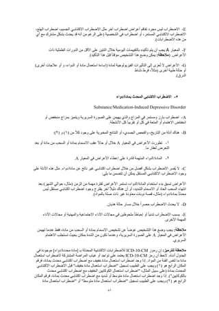 81
E-‫مجرد‬ ‫ليس‬ ‫االضطراب‬،‫الهلع‬ ‫اضطراب‬ ،‫الجسيم‬ ‫االكتئابـي‬ ‫االضطراب‬ ‫مثل‬ ‫آخر‬ ‫اضطراب‬ ‫أعراض‬ ‫تفاقم‬
‫أي‬ ‫مع‬ ‫مشترك‬ ٍ‫ل‬‫بشك‬ ‫يحدث‬ ‫قد‬ ‫أنه‬ ‫من‬ ‫الرغم‬ ‫(على‬ ‫الشخصية‬ ‫في‬ ‫اضطراب‬ ‫أو‬ ،‫المستمر‬ ‫االكتئابـي‬ ‫االضطراب‬
.)‫االضطرابات‬ ‫هذه‬ ‫من‬
F-‫المعيار‬A‫األقل‬ ‫على‬ ‫اثنتين‬ ‫خالل‬ ‫اليومية‬ ‫بالتقييمات‬ ‫تأكيده‬ ‫يتم‬ ‫أن‬ ‫يجب‬‫ذات‬ ‫الطمثية‬ ‫الدورات‬ ‫من‬
( .‫األعراض‬:‫مالحظة‬.)‫التأكيد‬ ‫هذا‬ ‫قبل‬ ً‫ا‬‫مؤقت‬ ‫التشخيص‬ ‫هذا‬ ‫وضع‬ ‫يمكن‬
G-)‫أخرى‬ ‫عالجات‬ ‫أو‬ ‫و‬ ،‫الدواء‬ ‫أو‬ ‫مادة‬ ‫استعمال‬ ‫(إساءة‬ ‫لمادة‬ ‫الفيزيولوجية‬ ‫التأثيرات‬ ‫إلى‬ ‫عزى‬ُ‫ت‬ ‫ال‬ ‫األعراض‬
‫نشاط‬ ‫فرط‬ ،ً‫ال‬‫(مث‬ ‫أخرى‬ ‫طبية‬ ‫حالة‬ ‫أو‬
.)‫الدرق‬
5-‫االكتئابي‬ ‫االضطراب‬‫بمادة/دواء‬ ‫المحدث‬
Substance/Medication-Induced Depressive Disorder
A-‫أو‬ ‫منخفض‬ ‫بمزاج‬ ‫ويتميز‬ ‫السريرية‬ ‫الصورة‬ ‫على‬ ‫يهيمن‬ ‫والذي‬ ‫المزاج‬ ‫في‬ ‫ومستمر‬ ‫بارز‬ ‫اضطراب‬
.‫األنشطة‬ ‫كل‬ ً‫ا‬‫تقريب‬ ‫أو‬ ‫كل‬ ‫في‬ ‫المتعة‬ ‫أو‬ ‫االهتمام‬ ‫انخفاض‬
B-‫أو‬ ،‫الجسدي‬ ‫والفحص‬ ،‫التاريخ‬ ‫من‬ ‫أدلة‬ ‫هناك‬( ‫من‬ ً‫ال‬‫ك‬ ‫وجود‬ ‫على‬ ‫المخبرية‬ ‫النتائج‬1( ‫و‬ )2:)
1-‫المعيار‬ ‫في‬ ‫األعراض‬ ‫تطورت‬A‫بعد‬ ‫أو‬ ‫مادة‬ ‫من‬ ‫السحب‬ ‫أو‬ ‫بمادة‬ ‫االنسمام‬ ‫عقب‬ ً‫ال‬‫حا‬ ‫أو‬ ‫خالل‬
.‫ما‬ ‫لعقار‬ ‫التعرض‬
2-‫المعيار‬ ‫في‬ ‫األعراض‬ ‫إعطاء‬ ‫على‬ ‫قادرة‬ ‫المتهمة‬ ‫المادة/الدواء‬A.
C-‫خالل‬ ‫من‬ ‫أفضل‬ ٍ‫ل‬‫بشك‬ ‫االضطراب‬ ‫ُفسر‬‫ي‬ ‫ال‬‫على‬ ‫األدلة‬ ‫هذه‬ ‫مثل‬ .‫مادة/دواء‬ ‫عن‬ ‫ناتج‬ ‫غير‬ ‫اكتئابـي‬ ‫اضطراب‬
:‫يلي‬ ‫ما‬ ‫تتضمن‬ ‫أن‬ ‫يمكن‬ ‫المستقل‬ ‫االكتئابـي‬ ‫االضطراب‬ ‫وجود‬
‫بعد‬ )‫الشهر‬ ‫حوالي‬ ،‫(مثال‬ ‫الزمن‬ ‫من‬ ‫مهمة‬ ‫لفترة‬ ‫األعراض‬ ‫تستمر‬ ،‫المادة/الدواء‬ ‫استخدام‬ ‫بدء‬ ‫تسبق‬ ‫األعراض‬
‫أن‬ ‫أو‬ ،‫الشديد‬ ‫االنسمام‬ ‫أو‬ ‫الحاد‬ ‫السحب‬ ‫انتهاء‬‫ليس‬ ‫مستقل‬ ‫اكتئابـي‬ ‫اضطراب‬ ‫وجود‬ ‫يقترح‬ ‫آخر‬ ً‫ال‬‫دلي‬ ‫هناك‬
.)‫بالمواد‬ ‫صلة‬ ‫ذات‬ ‫غير‬ ‫معاودة‬ ‫نوبات‬ ‫قصة‬ ،‫(مثال‬ ‫بمادة/دواء‬ ً‫ا‬‫محدث‬
D-.‫هذيان‬ ‫حالة‬ ‫مسار‬ ‫خالل‬ ً‫ا‬‫حصر‬ ‫االضطراب‬ ‫يحدث‬ ‫ال‬
E-‫مجاال‬ ‫أو‬ ‫والمهنية‬ ‫االجتماعية‬ ‫األداء‬ ‫مجاالت‬ ‫في‬ ‫ملحوظين‬ ً‫ا‬‫إحباط‬ ‫أو‬ ً‫ا‬‫تدني‬ ‫االضطراب‬ ‫يسبب‬‫األداء‬ ‫ت‬
.‫األخرى‬ ‫المهمة‬
:‫مالحظة‬‫تهيمن‬ ‫عندما‬ ‫فقط‬ ،‫مادة‬ ‫من‬ ‫السحب‬ ‫أو‬ ‫بمادة‬ ‫االنسمام‬ ‫تشخيص‬ ‫عن‬ ً‫ا‬‫عوض‬ ‫التشخيص‬ ‫هذا‬ ‫وضع‬ ‫يجب‬
‫المعيار‬ ‫في‬ ‫األعراض‬A‫االهتمام‬ ‫تستجلب‬ ‫بحيث‬ ‫بمكان‬ ‫الشدة‬ ‫من‬ ‫تكون‬ ‫وعندما‬ ،‫السريرية‬ ‫الصورة‬ ‫على‬
.‫السريري‬
:‫للترميز‬ ‫مالحظة‬‫رموز‬ ‫إن‬ICD-10-CM‫لالضطرا‬‫بـ‬ ‫المحدثة‬ ‫االكتئابية‬ ‫بات‬‫في‬ ‫موجودة‬ ]‫محددة/دواء‬ ‫[مادة‬
‫رمز‬ ‫أن‬ ‫الحظ‬ .‫أدناه‬ ‫الجدول‬ICD-10-CM‫استعمال‬ ‫الضطراب‬ ‫المشتركة‬ ‫المراضة‬ ‫غياب‬ ‫أو‬ ‫تواجد‬ ‫على‬ ‫يعتمد‬
‫فرقم‬ ،‫بمادة‬ ‫محدث‬ ‫اكتئابـي‬ ‫اضطراب‬ ‫مع‬ ‫خفيف‬ ‫مادة‬ ‫استعمال‬ ‫اضطراب‬ ‫وجد‬ ‫إذا‬ .‫المواد‬ ‫من‬ ‫الفئة‬ ‫لنفس‬ ‫ما‬ ‫مادة‬
‫الر‬ ‫المكان‬( ‫هو‬ ‫ابع‬1‫االكتئابـي‬ ‫االضطراب‬ ‫قبل‬ "‫خفيف‬ ‫مادة‬ ‫استعمال‬ ‫"اضطراب‬ ‫تسجيل‬ ‫الطبيب‬ ‫على‬ ‫ويجب‬ )
‫محدث‬ ‫اكتئابـي‬ ‫اضطراب‬ ‫مع‬ ‫الخفيف‬ ‫الكوكايين‬ ‫استعمال‬ ‫"اضطراب‬ ،‫المثال‬ ‫سبيل‬ ‫(على‬ ‫بمادة‬ ‫المحدث‬
‫بماد‬ ‫محدث‬ ‫اكتئابـي‬ ‫اضطراب‬ ‫مع‬ ‫شديد‬ ‫أو‬ ‫متوسط‬ ‫مادة‬ ‫استعمال‬ ‫اضطراب‬ ‫وجد‬ ‫إذا‬ .)"‫بالكوكايين‬‫المكان‬ ‫فرقم‬ ،‫ة‬
( ‫هو‬ ‫الرابع‬2‫مادة‬ ‫استعمال‬ ‫"اضطراب‬ ‫أو‬ "‫متوسط‬ ‫مادة‬ ‫استعمال‬ ‫"اضطراب‬ ‫تسجيل‬ ‫الطبيب‬ ‫على‬ ‫ويجب‬ )
 