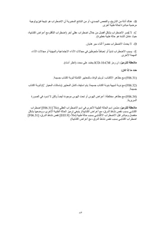 83
B-‫فيزيولوجية‬ ‫نتيجة‬ ‫هو‬ ‫االضطراب‬ ‫أن‬ ‫المخبرية‬ ‫النتائج‬ ‫من‬ ‫أو‬ ،‫الجسدي‬ ‫والفحص‬ ،‫التاريخ‬ ‫من‬ ‫أدلة‬ ‫هناك‬
.‫أخرى‬ ‫طبية‬ ‫لحالة‬ ‫مباشرة‬ ‫مرضية‬
C-‫(اض‬ ‫آخر‬ ‫عقلي‬ ‫اضطراب‬ ‫خالل‬ ‫من‬ ‫أفضل‬ ٍ‫ل‬‫بشك‬ ‫االضطراب‬ ‫ُفسر‬‫ي‬ ‫ال‬،‫اكتئابية‬ ‫أعراض‬ ‫مع‬ ‫التأقلم‬ ‫طراب‬
.)‫خطيرة‬ ‫طبية‬ ‫حالة‬ ‫هو‬ ‫الشدة‬ ‫عامل‬ ‫حيث‬
D-.‫هذيان‬ ‫سير‬ ‫أثناء‬ ً‫ا‬‫حصر‬ ‫االضطراب‬ ‫يحدث‬ ‫ال‬
E-‫األداء‬ ‫مجاالت‬ ‫أو‬ ‫والمهنية‬ ‫االجتماعية‬ ‫األداء‬ ‫مجاالت‬ ‫في‬ ‫ملحوظين‬ ً‫ا‬‫إحباط‬ ‫أو‬ ً‫ا‬‫تدني‬ ‫االضطراب‬ ‫يسبب‬
.‫األخرى‬ ‫المهمة‬
:‫للترميز‬ ‫مالحظة‬‫رمز‬ ‫ان‬ICD-10-CM.)‫أدناه‬ ‫(انظر‬ ‫محدد‬ ‫على‬ ‫يعتمد‬
:‫كان‬ ‫إذا‬ ‫ما‬ ‫حدد‬
(F06.31.‫جسيمة‬ ‫اكتئاب‬ ‫لنوبة‬ ‫الكاملة‬ ‫بالمعايير‬ ‫الوفاء‬ ‫يتم‬ ‫لم‬ :‫االكتئاب‬ ‫مظاهر‬ ‫مع‬ )
(F06.32‫المعيار‬ ‫(باستثناء‬ ‫المعايير‬ ‫كامل‬ ‫استيفاء‬ ‫يتم‬ :‫جسيمة‬ ‫اكتئاب‬ ‫بنوبة‬ ‫شبيهة‬ ‫نوبة‬ ‫مع‬ )C‫اكتئاب‬ ‫لنوبة‬ )
.‫جسيمة‬
(F06.34‫مع‬ )‫الصورة‬ ‫في‬ ‫تسود‬ ‫ال‬ ‫ولكن‬ ً‫ا‬‫أيض‬ ‫موجودة‬ ‫الهوس‬ ‫تحت‬ ‫أو‬ ‫الهوس‬ ‫أعراض‬ :‫مختلطة‬ ‫مظاهر‬
.‫السريرية‬
:‫للترميز‬ ‫مالحظة‬[ ً‫ال‬‫(مث‬ ‫العقلي‬ ‫االضطراب‬ ‫اسم‬ ‫في‬ ‫األخرى‬ ‫الطبية‬ ‫الحالة‬ ‫اسم‬ ‫ّمن‬‫ض‬F06.31‫اضطراب‬ ]
‫األ‬ ‫الطبية‬ ‫الحالة‬ ‫ترميز‬ ‫ينبغي‬ .)‫اكتئابية‬ ‫أعراض‬ ‫مع‬ ،‫الدرق‬ ‫نشاط‬ ‫نقص‬ ‫بسبب‬ ‫اكتئابـي‬ٍ‫بشكل‬ ‫ووضعها‬ ،‫خرى‬
،ً‫ال‬‫(مث‬ ‫طبية‬ ‫حالة‬ ‫بسبب‬ ‫االكتئابـي‬ ‫االضطراب‬ ‫قبل‬ ‫ومباشر‬ ‫منفصل‬[E03.9]،‫الدرق‬ ‫نشاط‬ ‫نقص‬[F06.31]
.)‫اكتئابية‬ ‫أعراض‬ ‫مع‬ ،‫الدرق‬ ‫نشاط‬ ‫نقص‬ ‫بسبب‬ ‫اكتئابـي‬ ‫اضطراب‬
 