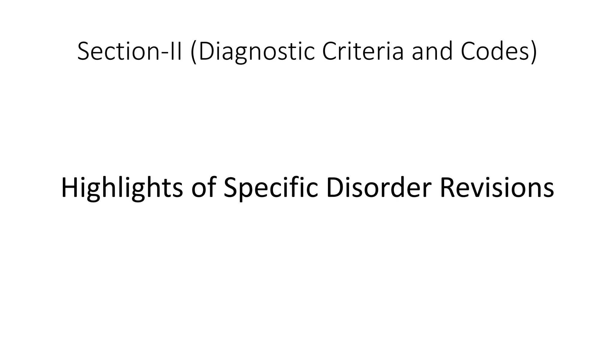 Section-II (Diagnostic Criteria and Codes)
Highlights of Specific Disorder Revisions
 