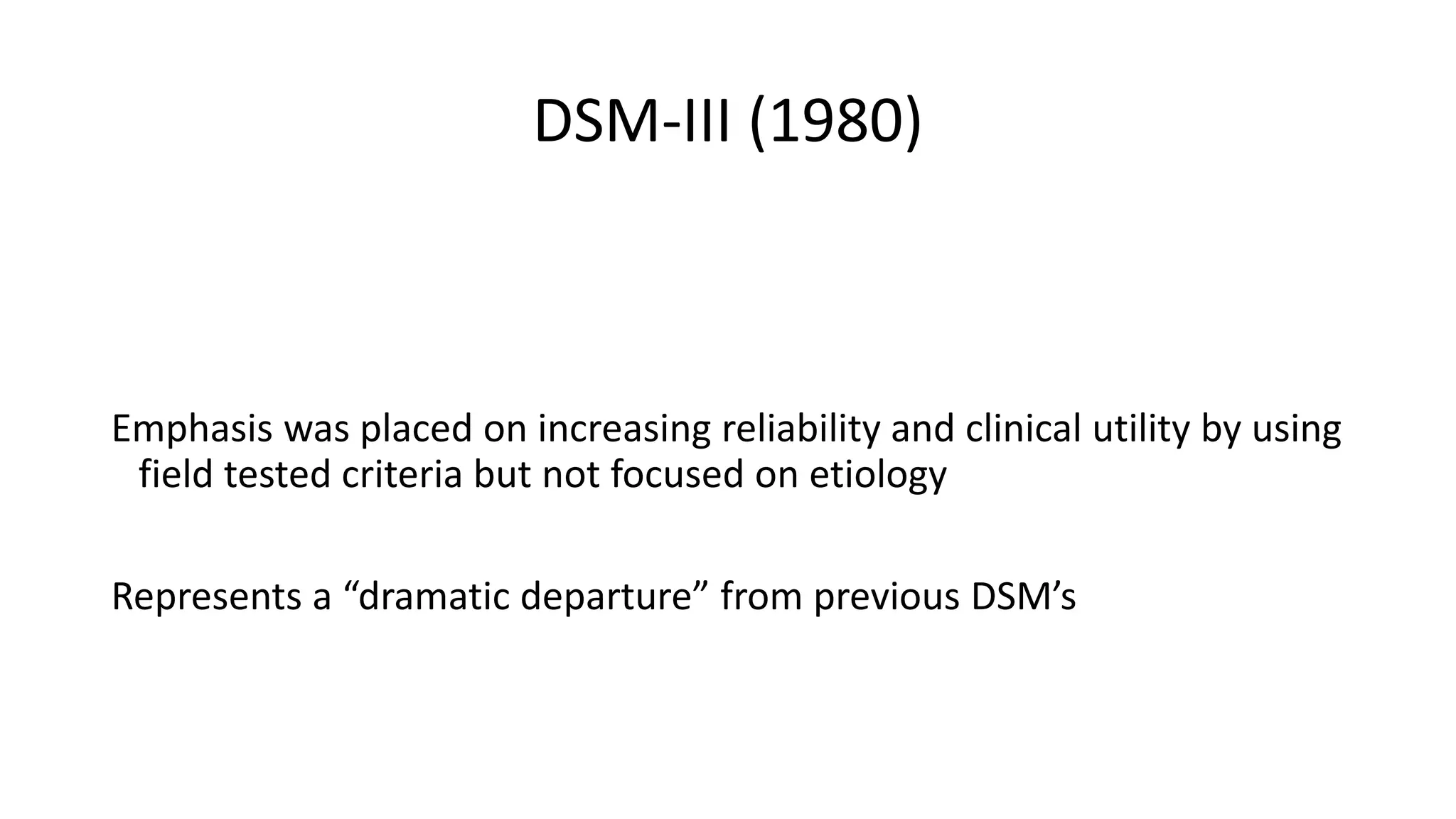 DSM-III (1980)
Emphasis was placed on increasing reliability and clinical utility by using
field tested criteria but not focused on etiology
Represents a “dramatic departure” from previous DSM’s
 