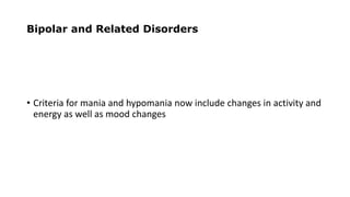 Bipolar and Related Disorders
• Criteria for mania and hypomania now include changes in activity and
energy as well as mood changes
 