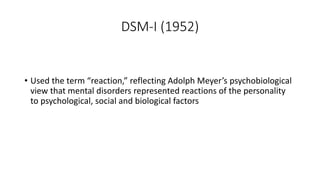 DSM-I (1952)
• Used the term “reaction,” reflecting Adolph Meyer’s psychobiological
view that mental disorders represented reactions of the personality
to psychological, social and biological factors
 
