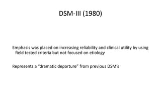 DSM-III (1980)
Emphasis was placed on increasing reliability and clinical utility by using
field tested criteria but not focused on etiology
Represents a “dramatic departure” from previous DSM’s
 