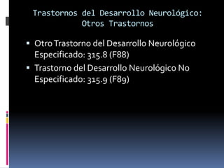 Trastornos del Desarrollo Neurológico:
Otros Trastornos
 OtroTrastorno del Desarrollo Neurológico
Especificado: 315.8 (F88)
 Trastorno del Desarrollo Neurológico No
Especificado: 315.9 (F89)
 