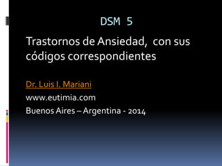 DSM 5
Trastornos de Ansiedad, con sus
códigos correspondientes
Dr. Luis I. Mariani
www.eutimia.com
Buenos Aires – Argentina - 2014
 