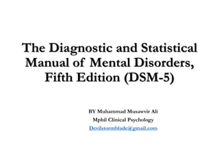 The Diagnostic and Statistical
Manual of Mental Disorders,
Fifth Edition (DSM-5)
BY Muhammad Musawvir Ali
Mphil Clinical Psychology
Devilstormblade@gmail.com
 