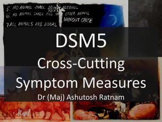 DSM5
Cross-Cutting
Symptom Measures
Dr (Maj) Ashutosh Ratnam
 