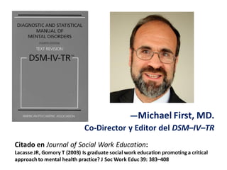 —Michael First, MD.
Co-Director y Editor del DSM–IV–TR
Citado en Journal of Social Work Education:
Lacasse JR, Gomory T (2...