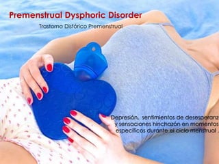 Premenstrual Dysphoric Disorder
Depresión, sentimientos de desesperanza
y sensaciones hinchazón en momentos
específicos durante el ciclo menstrual .
Trastorno Disfórico Premenstrual
 