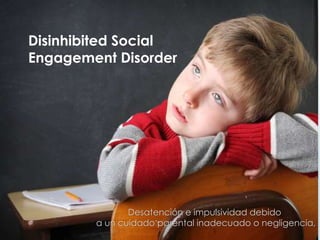 Disinhibited Social
Engagement Disorder
Desatención e impulsividad debido
a un cuidado parental inadecuado o negligencia,
 