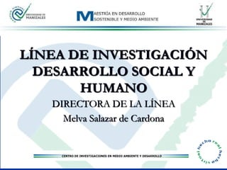 LÍNEA DE INVESTIGACIÓN
  DESARROLLO SOCIAL Y
       HUMANO
   DIRECTORA DE LA LÍNEA
     Melva Salazar de Cardona
 
