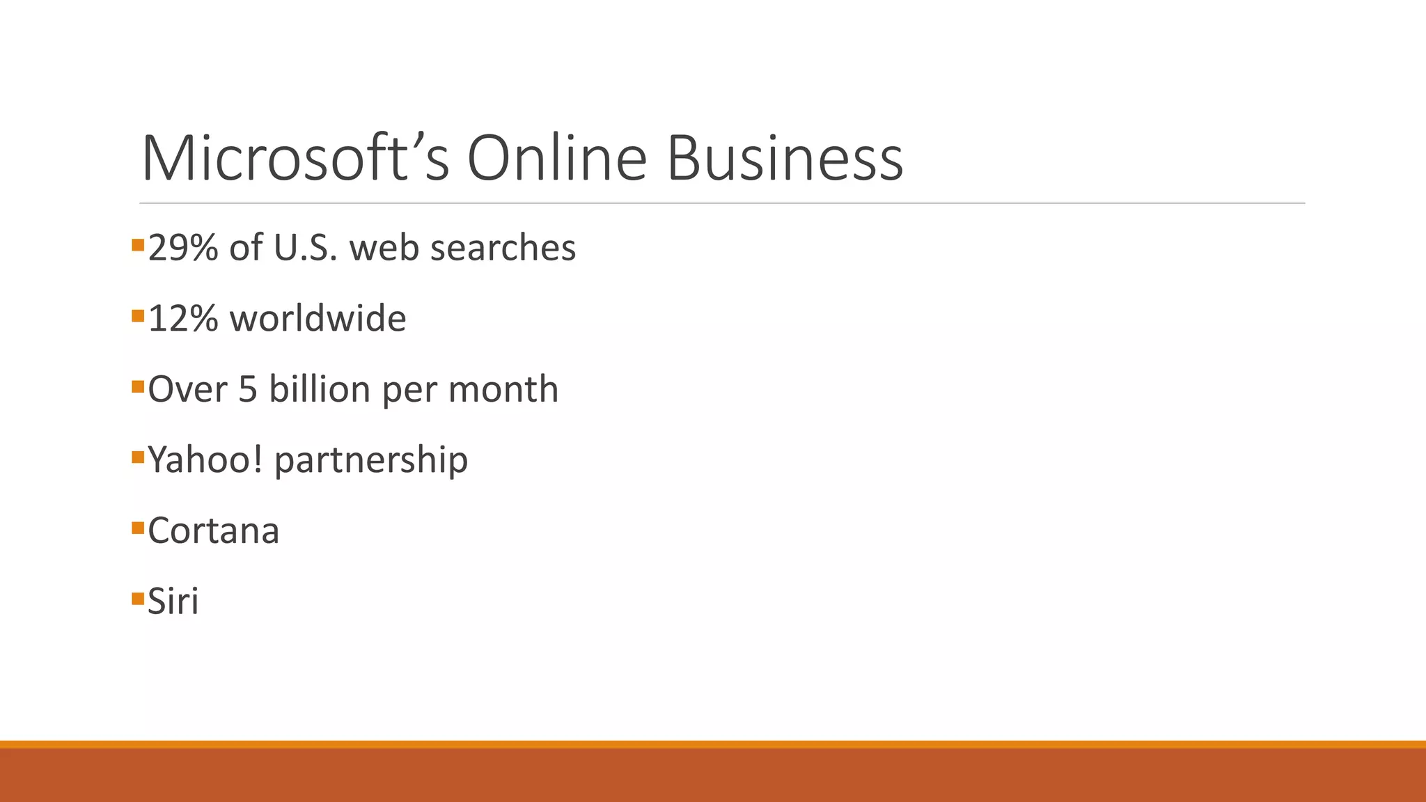 Microsoft’s Online Business 
29% of U.S. web searches 
12% worldwide 
Over 5 billion per month 
Yahoo! partnership 
Cortana 
Siri 
 