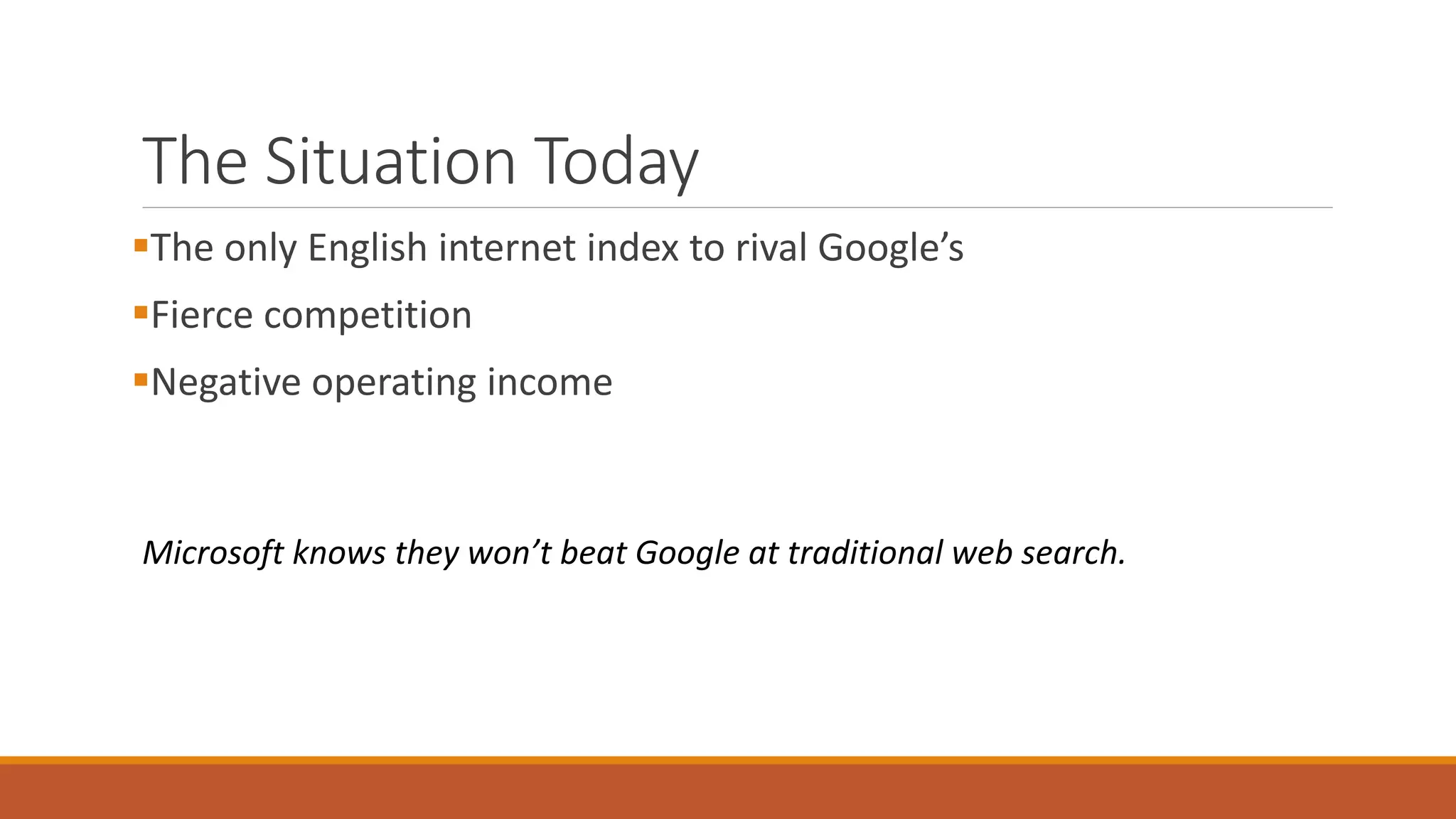 The Situation Today 
The only English internet index to rival Google’s 
Fierce competition 
Negative operating income 
Microsoft knows they won’t beat Google at traditional web search. 
 