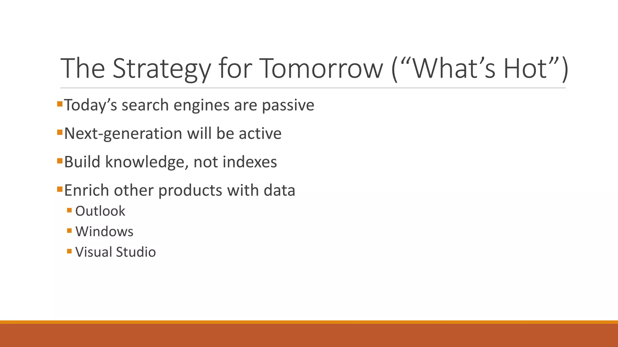The Strategy for Tomorrow (“What’s Hot”) 
Today’s search engines are passive 
Next-generation will be active 
Build knowledge, not indexes 
Enrich other products with data 
 Outlook 
 Windows 
 Visual Studio 
 