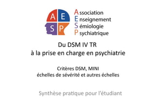 Du	
  DSM	
  IV	
  TR	
  	
  
à	
  la	
  prise	
  en	
  charge	
  en	
  psychiatrie	
  
Critères	
  DSM,	
  MINI	
  
échelles	
  de	
  sévérité	
  et	
  autres	
  échelles	
  
Synthèse	
  pra?que	
  pour	
  l’étudiant	
  
 