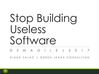 Stop Building
Useless
Software
D S M A G I L E | 2 0 1 7
D I A N E Z A J A C | G R E E N J E A N S C O N S U L T I N G
 