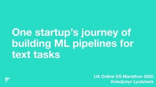 One startup’s journey of
building ML pipelines for
text tasks
UA Online DS Marathon 2020
Volodymyr Lyubinets
 