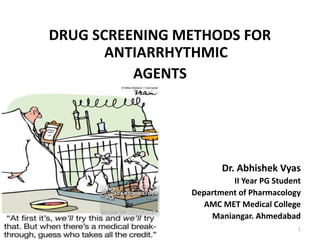 DRUG SCREENING METHODS FOR
ANTIARRHYTHMIC
AGENTS
Dr. Abhishek Vyas
II Year PG Student
Department of Pharmacology
AMC MET Medical College
Maniangar. Ahmedabad
1
 