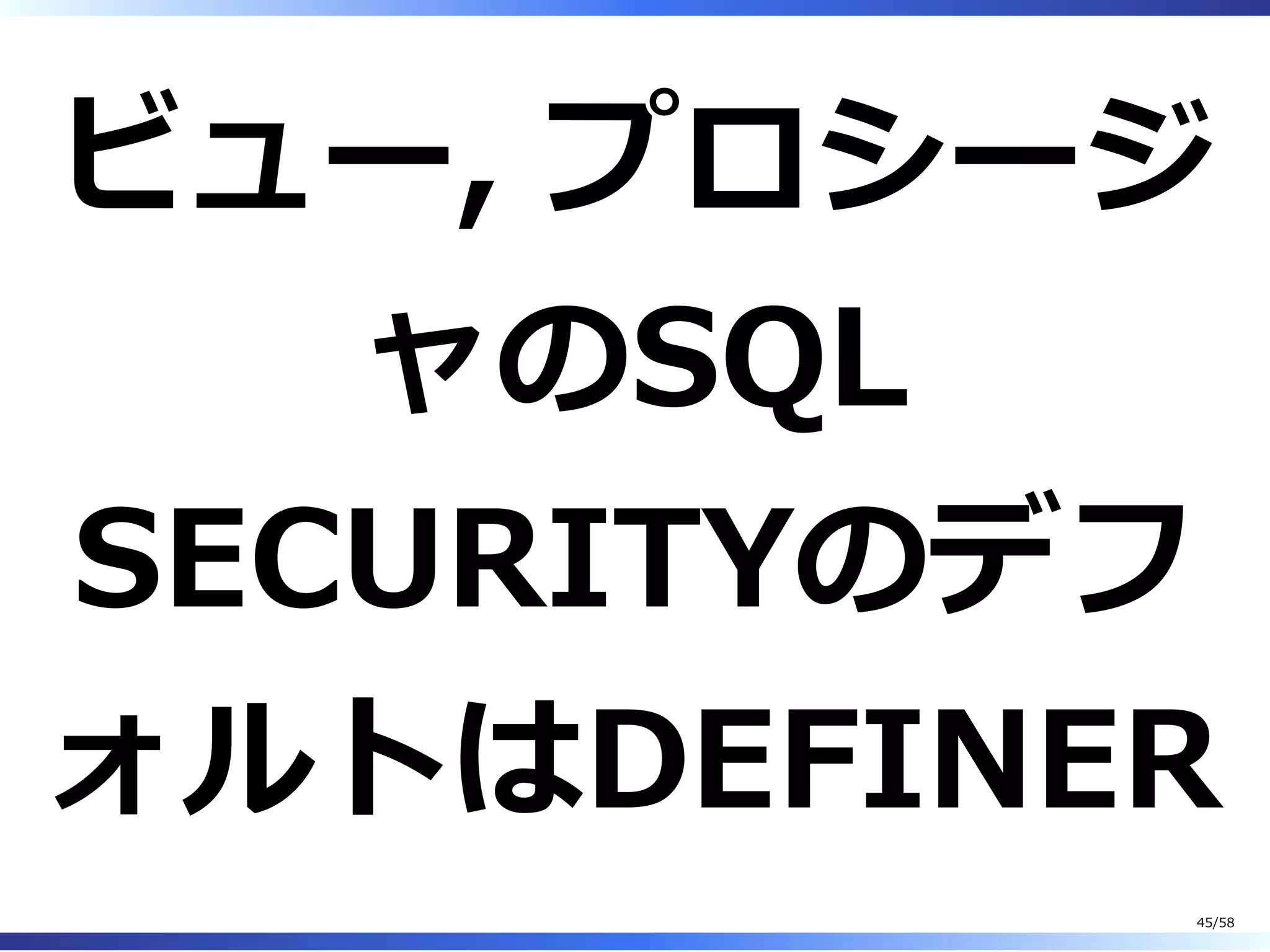 ビュー, プロシージ
ャのSQL
SECURITYのデフ
ォルトはDEFINER
45/58
 