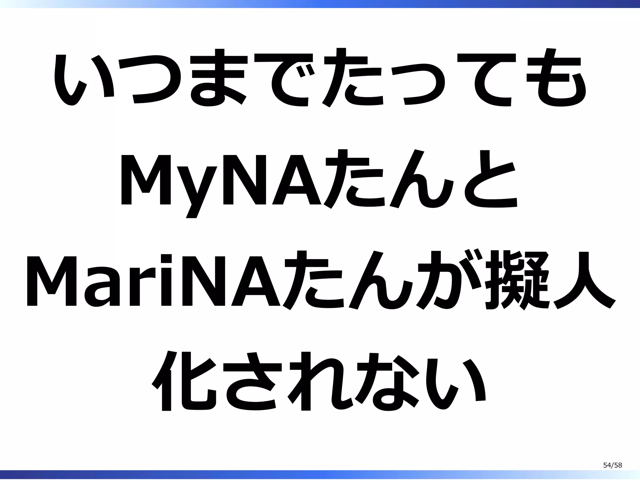 いつまでたっても
MyNAたんと
MariNAたんが擬⼈
化されない
54/58
 