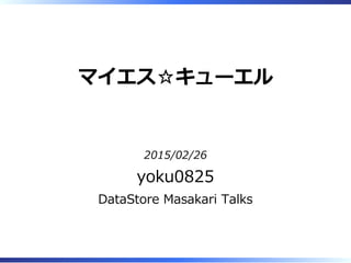 マイエス☆キューエル
2015/02/26
yoku0825
DataStore Masakari Talks
 