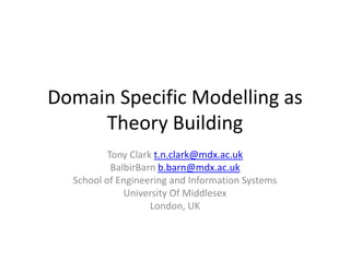 Domain Specific Modelling as Theory Building Tony Clark t.n.clark@mdx.ac.uk BalbirBarn b.barn@mdx.ac.uk School of Engineering and Information Systems University Of Middlesex London, UK 