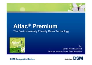 Atlac®          Premium
  The Environmentally Friendly Resin Technology




                                                                   By:
                                              Sandra Klein Nagelvoort
                             Expertise Manager Tanks, Pipes & Relining



DSM Composite Resins
 