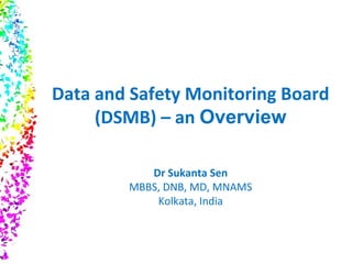 Data and Safety Monitoring Board
(DSMB) – an Overview
Dr Sukanta Sen
MBBS, DNB, MD, MNAMS
Kolkata, India
 
