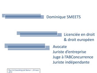 Dominique SMEETS
Licenciée en droit
& droit européen
Avocate
Juriste d’entreprise
Juge à l’ABConcurrence
Juriste indépendante
Pour le Coworking de Namur – 24 mars
2015
 