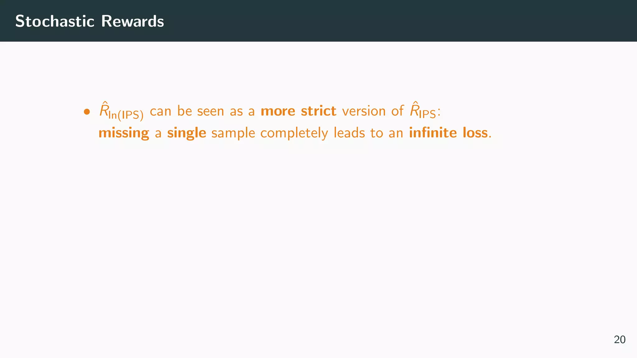 Stochastic Rewards
• ˆRln(IPS) can be seen as a more strict version of ˆRIPS:
missing a single sample completely leads to an inﬁnite loss.
20
 